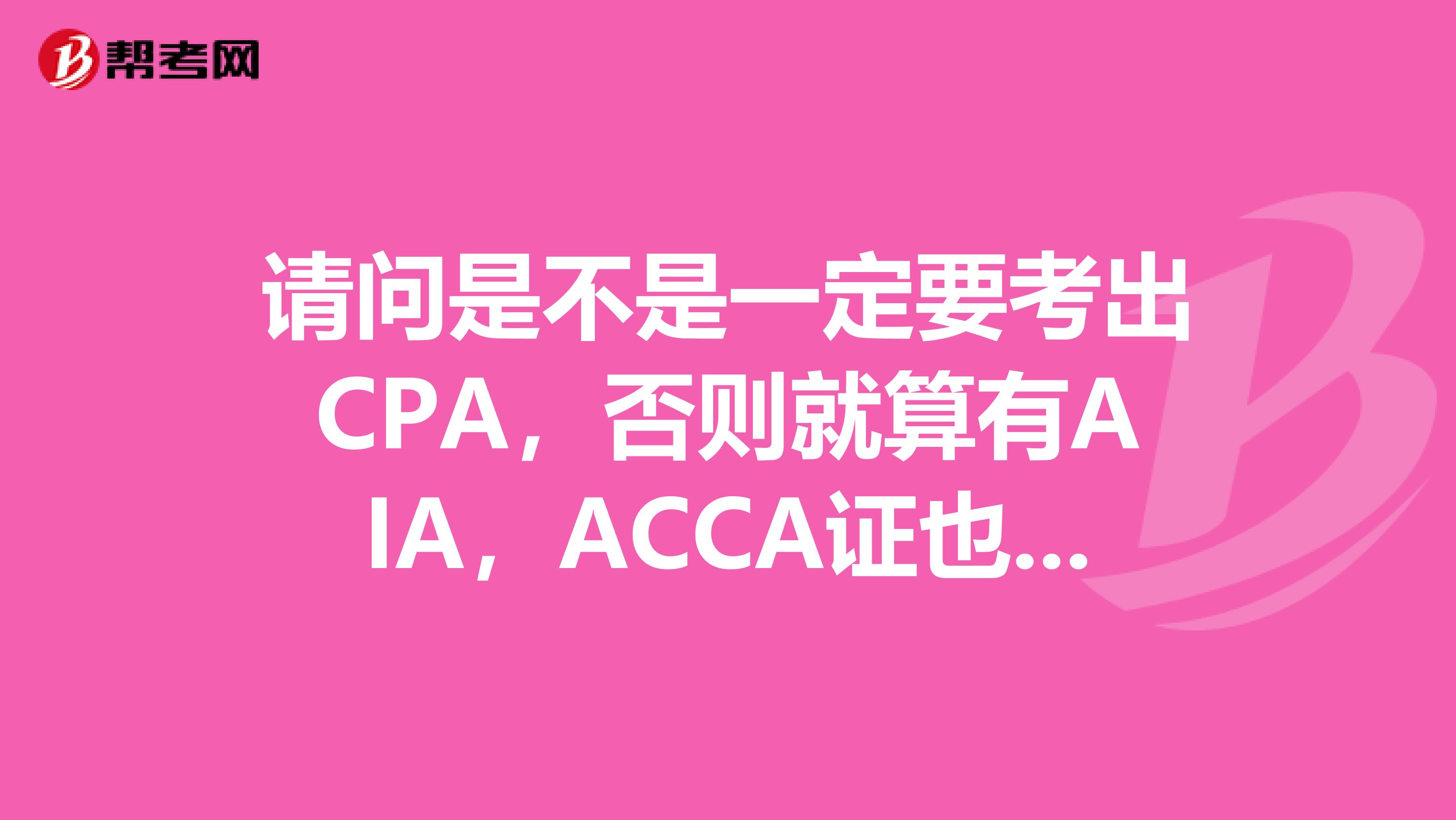 请问是不是一定要考出CPA,否则就算有AIA,ACCA证也没用