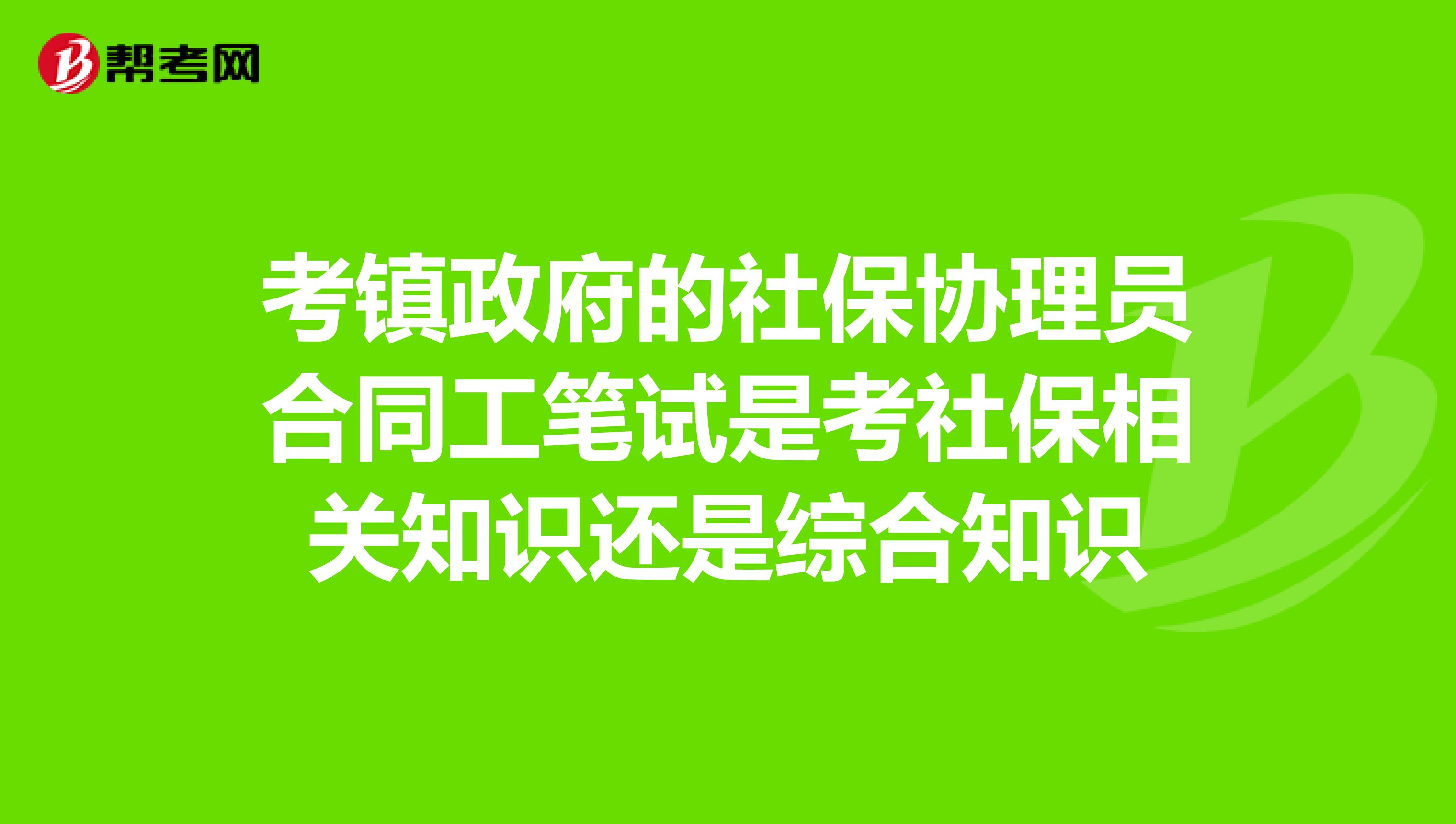 考镇政府的社保协理员合同工笔试是考社保相关知识还是综合知识