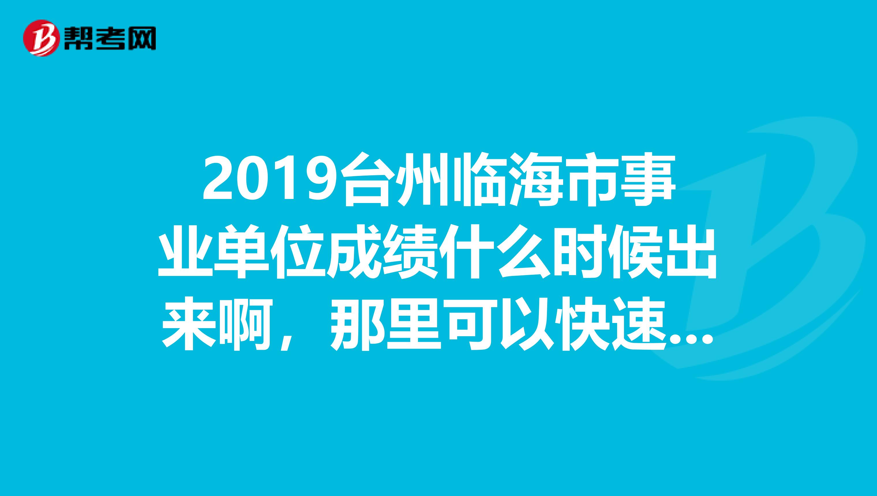 2019台州临海市事业单位成绩什么时候出来啊，那里可以快速查询呀