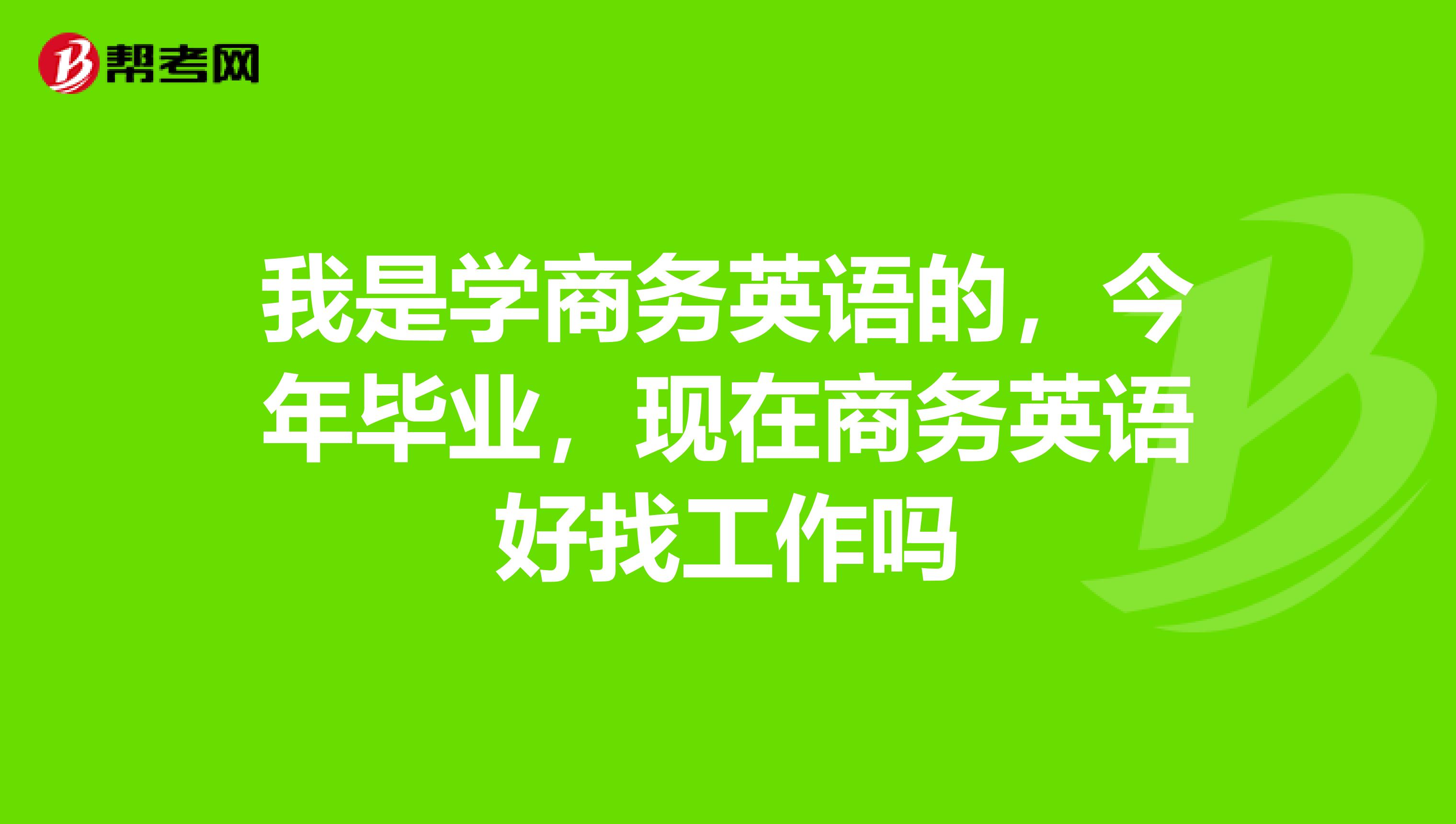 我是学商务英语的,今年毕业,现在商务英语好找工作吗