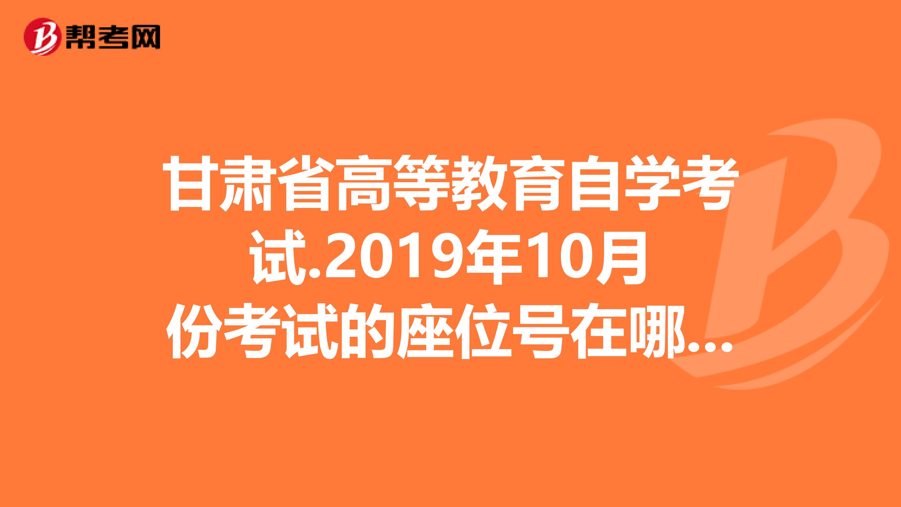 甘肃省高等教育自学考试.2019年10月份考试的座位号在哪里打印