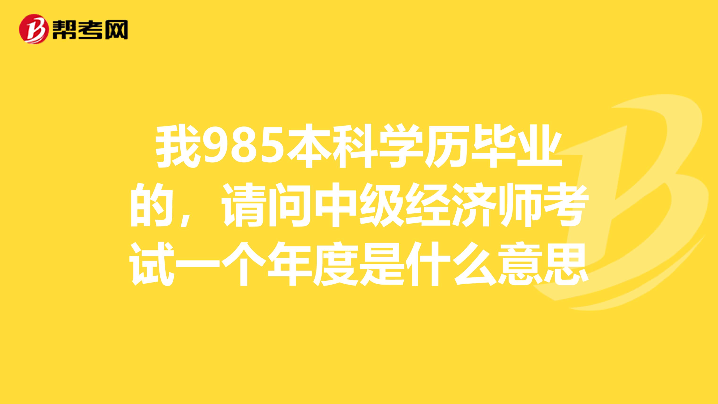 我985本科学历毕业的，请问中级经济师考试一个年度是什么意思