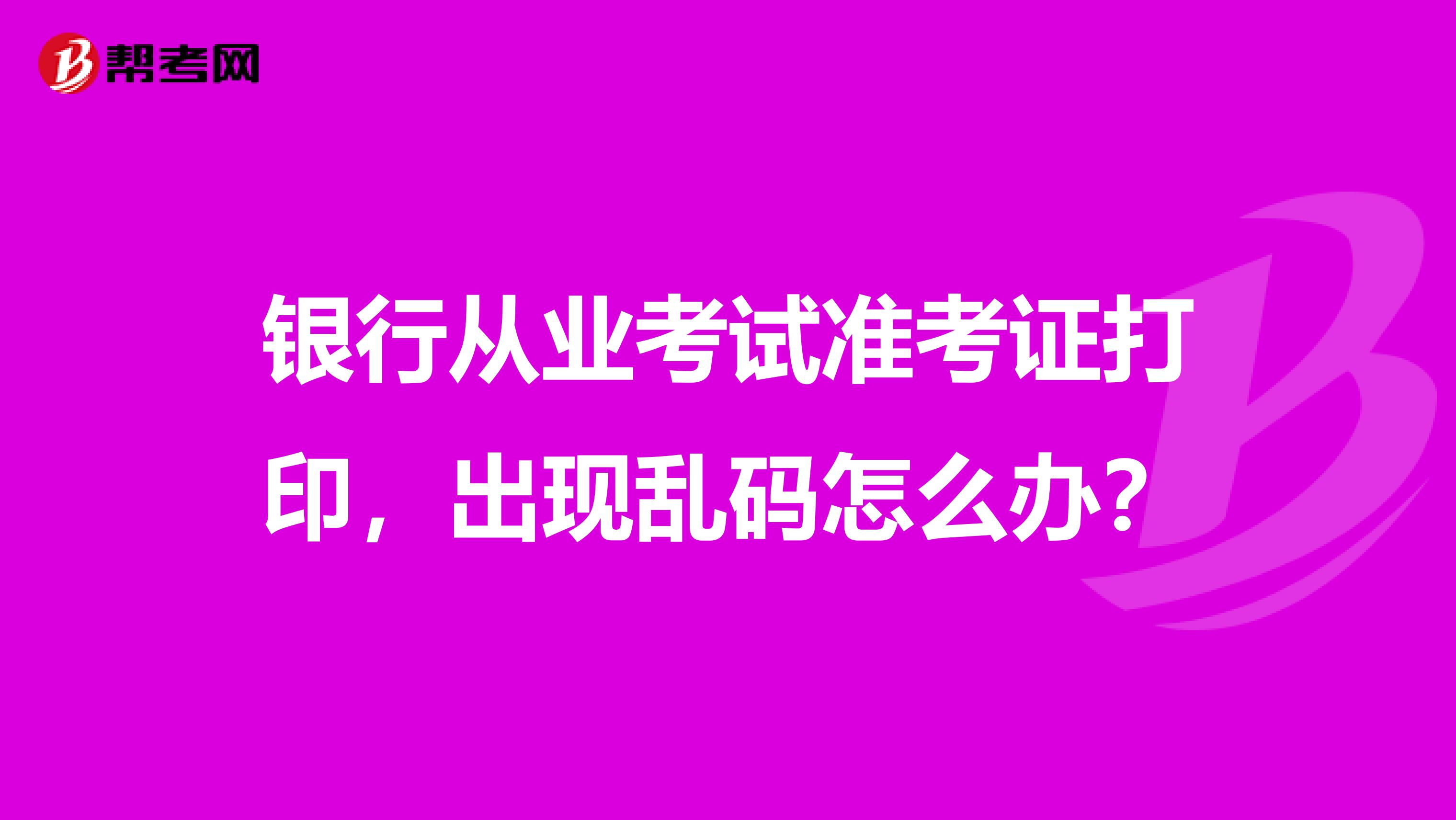银行从业考试准考证打印,出现乱码怎么办?