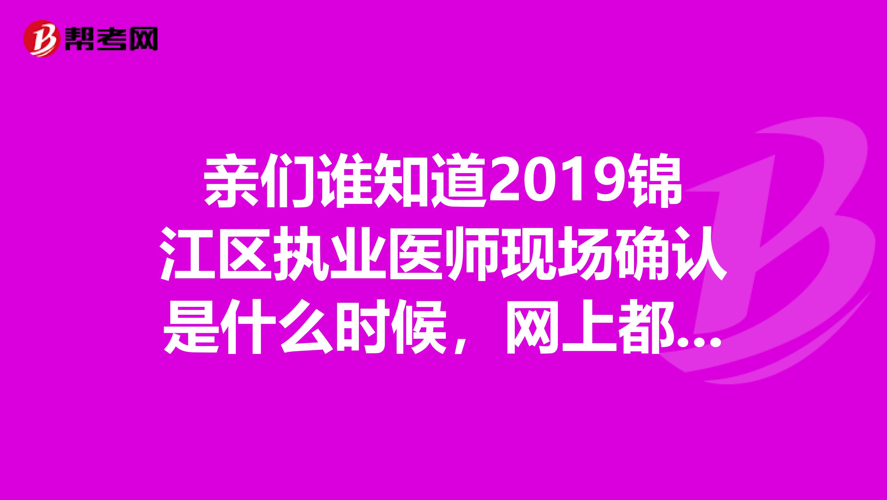 親們誰知道2019錦江區執業醫師現場確認是什么時候，網上都查不到