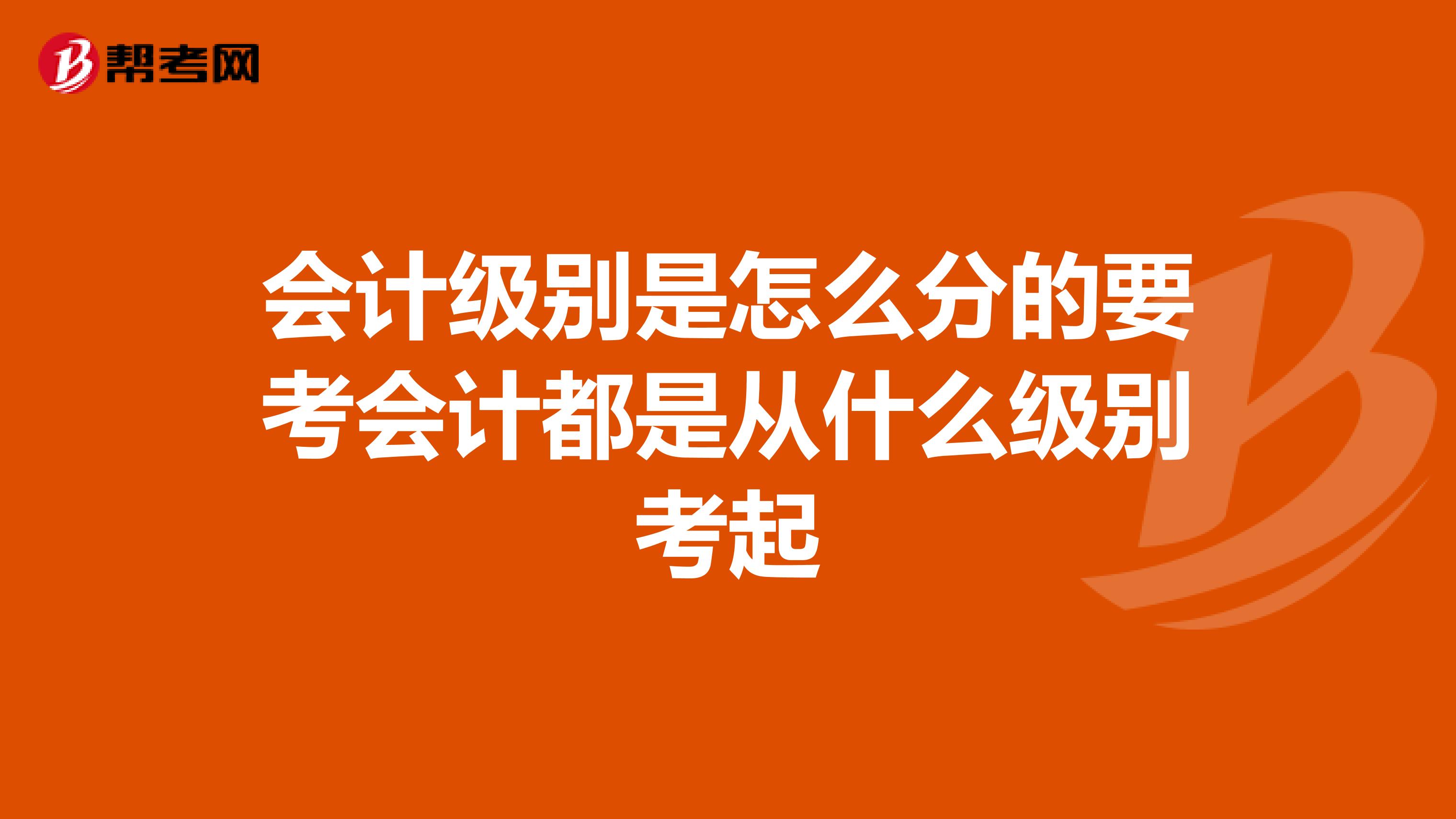 会计级别是怎么分的要考会计都是从什么级别考起