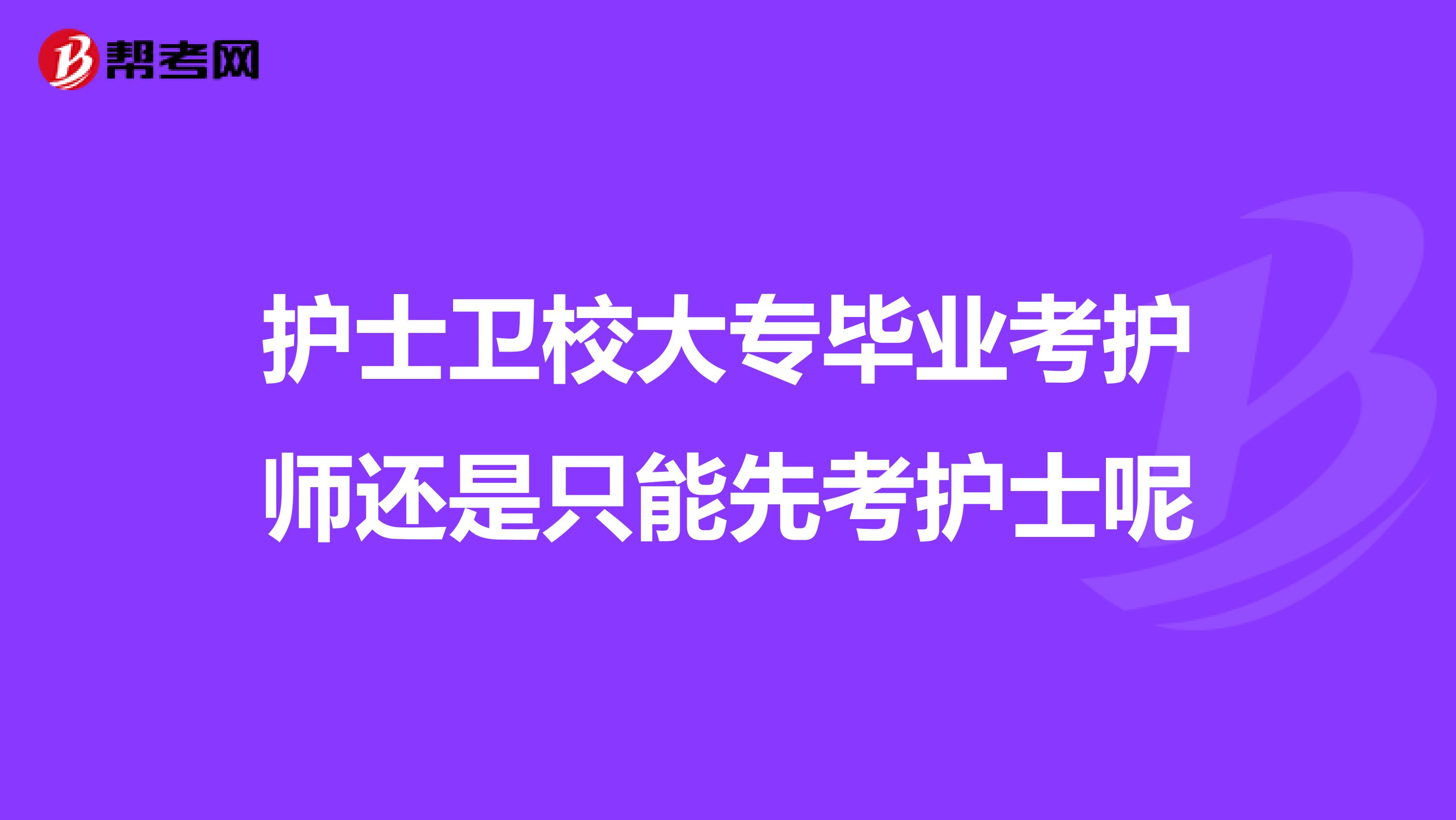 护士卫校大专毕业考护师还是只能先考护士呢