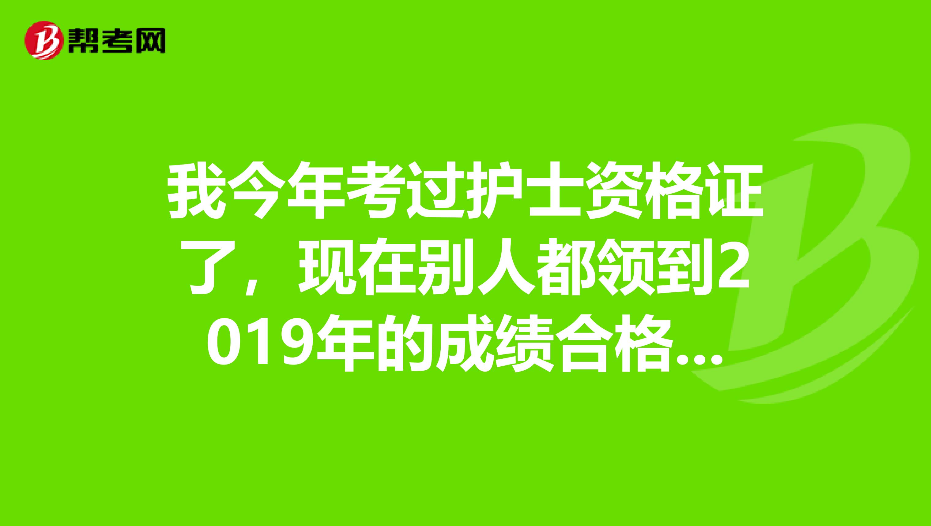 我今年考过护士资格证了,现在别人都领到2019年的成绩合格证明了。我给我报名的卫生局打电话了,市卫