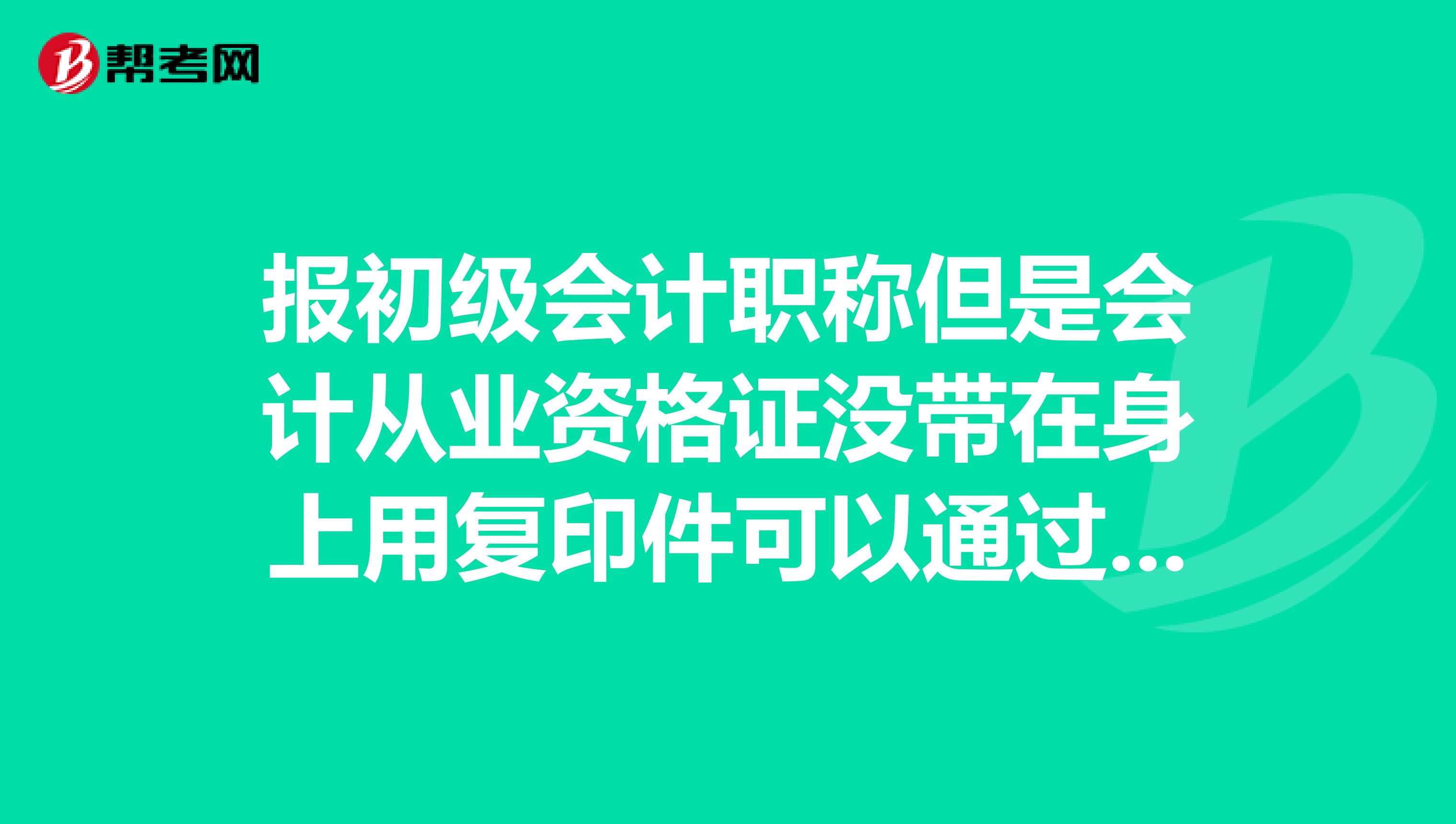 报初级会计职称但是会计从业资格证没带在身上用复印件可以通过审核不?