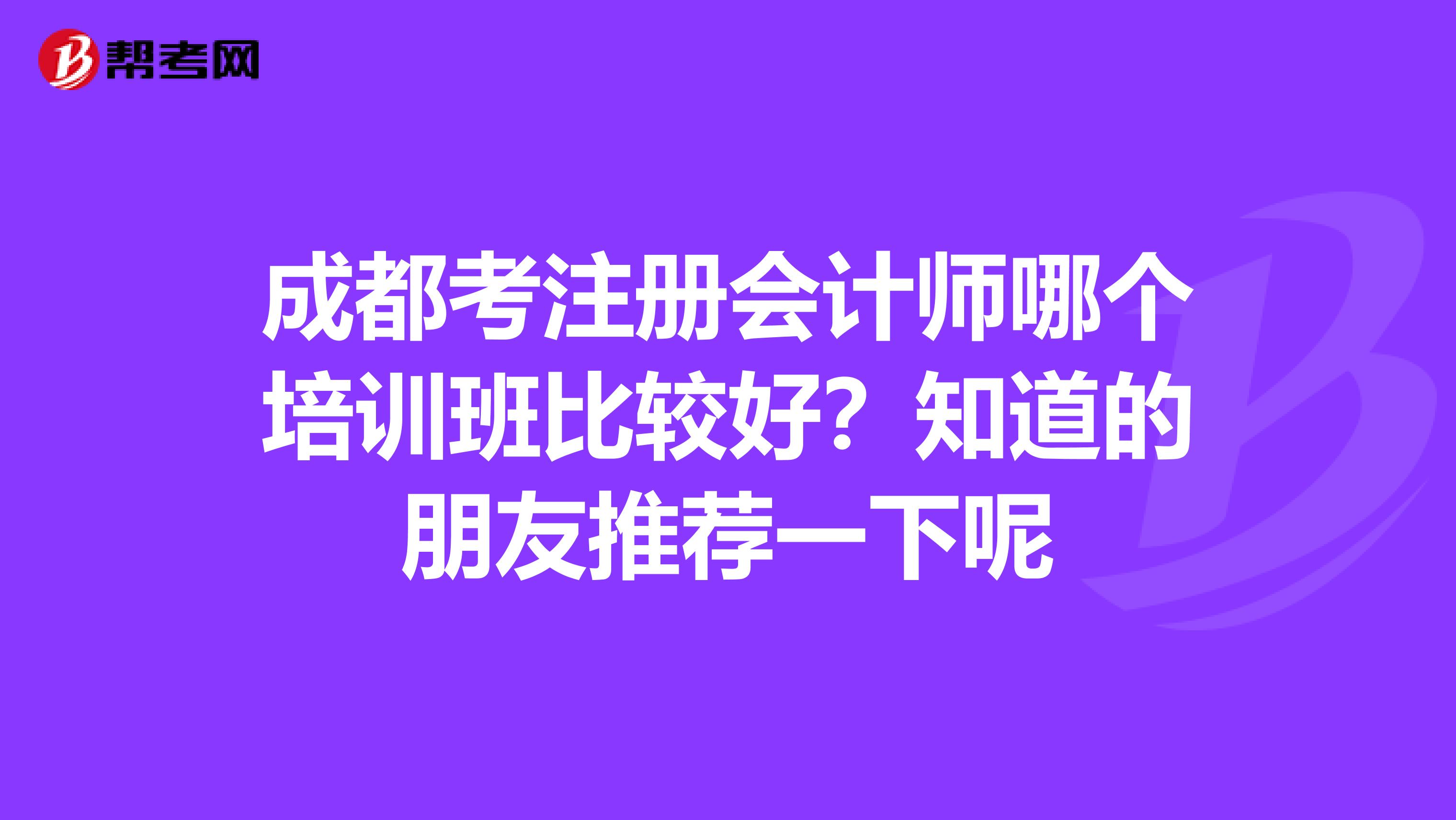 成都考注冊會計師哪個培訓(xùn)班比較好？知道的朋友推薦一下呢