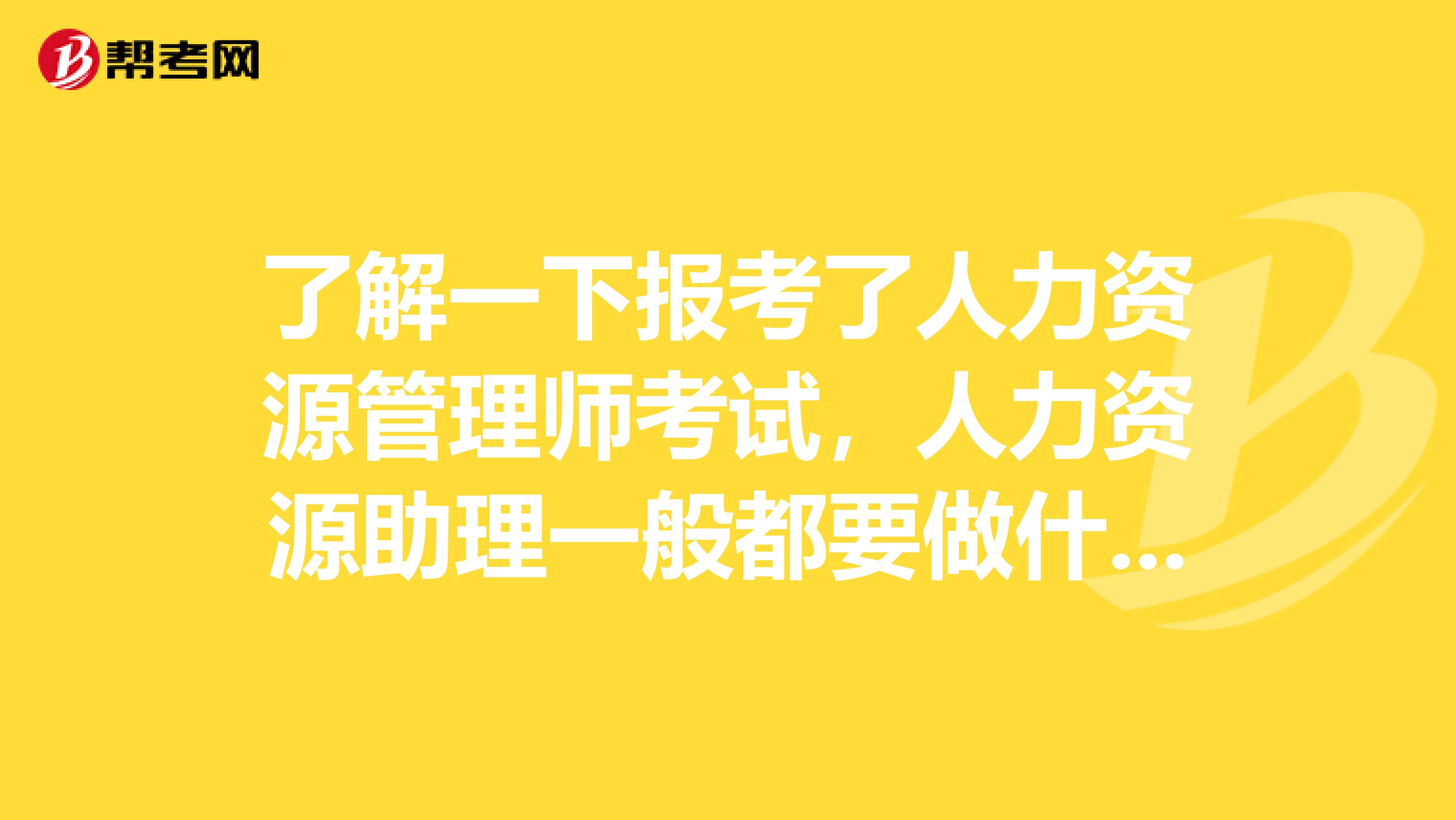 了解一下报考了人力资源管理师考试,人力资源助理一般都要做什么?