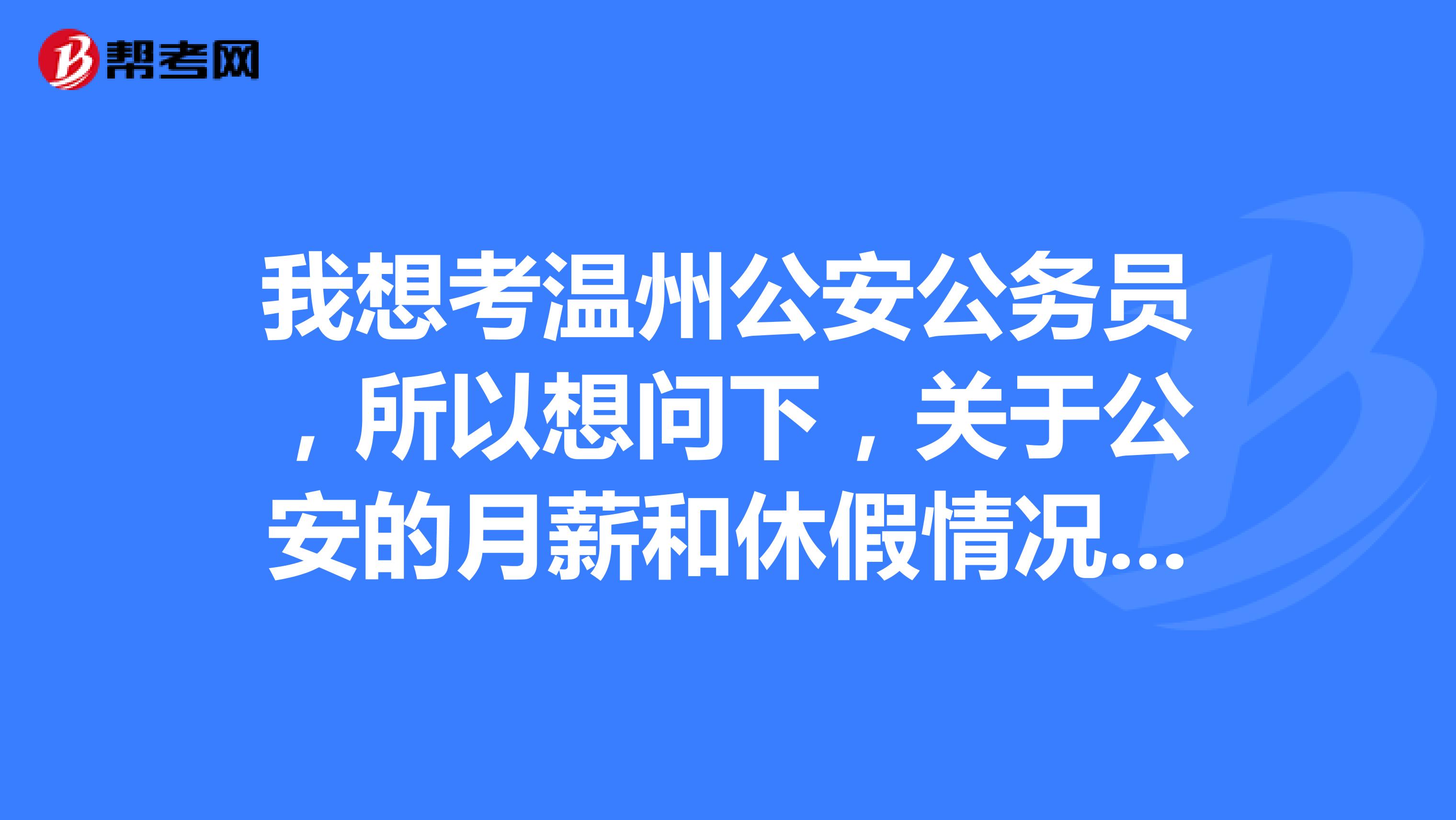 我想考溫州公安公務員,所以想問下,關於公安的月薪和休假情況,有了解