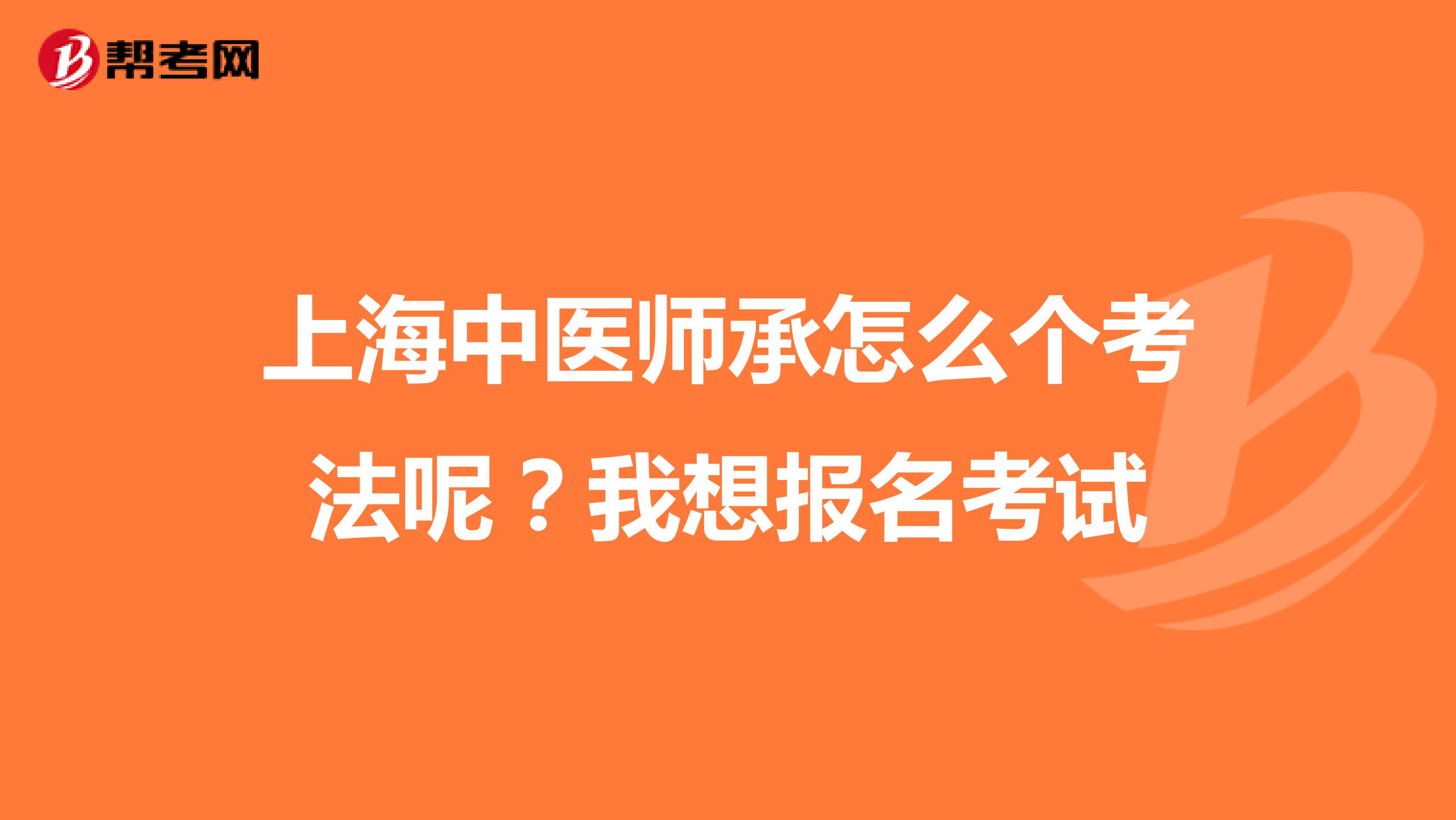上海中医师承怎么个考法呢?我想报名考试