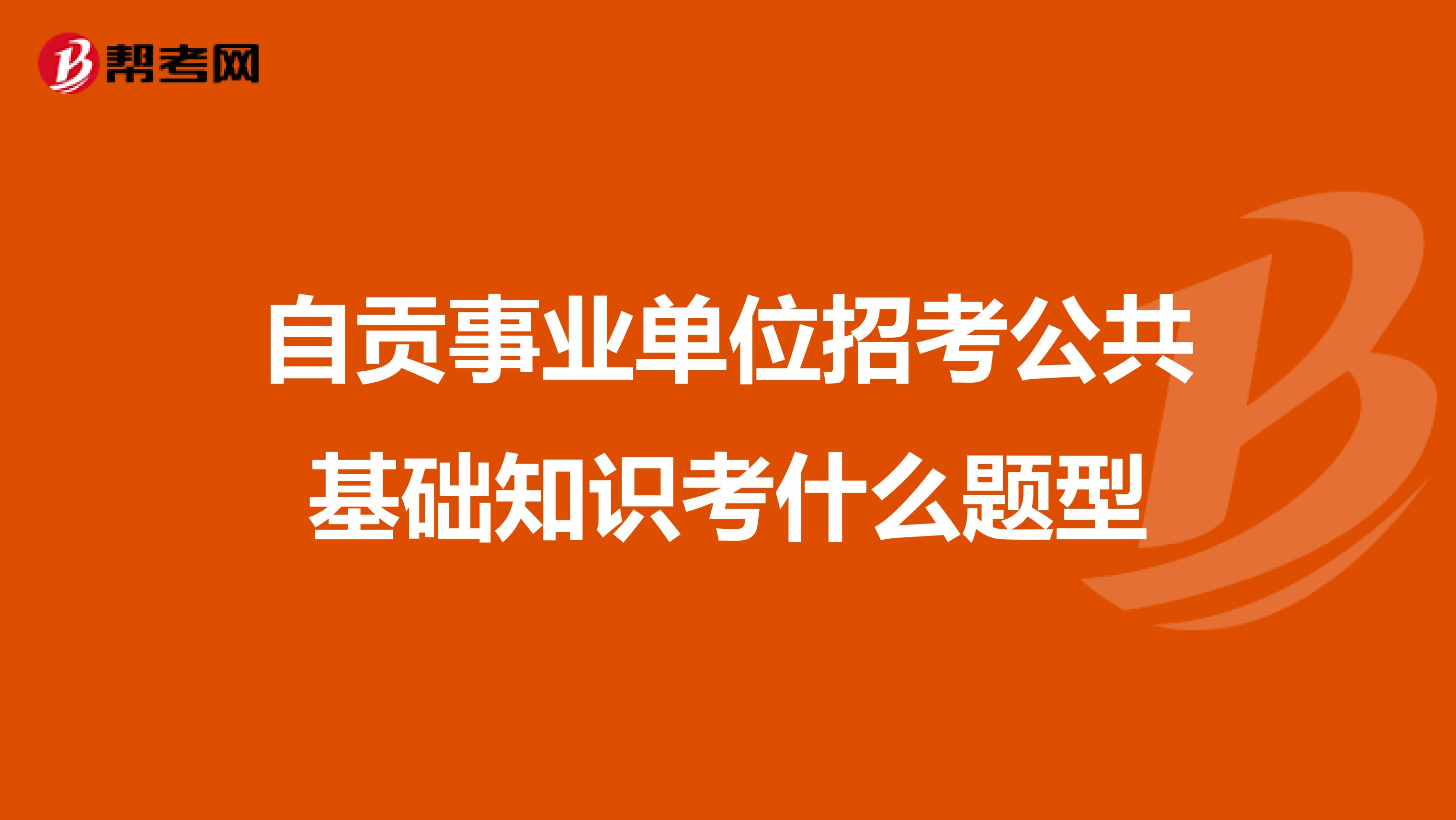 自贡事业单位招考公共基础知识考什么题型