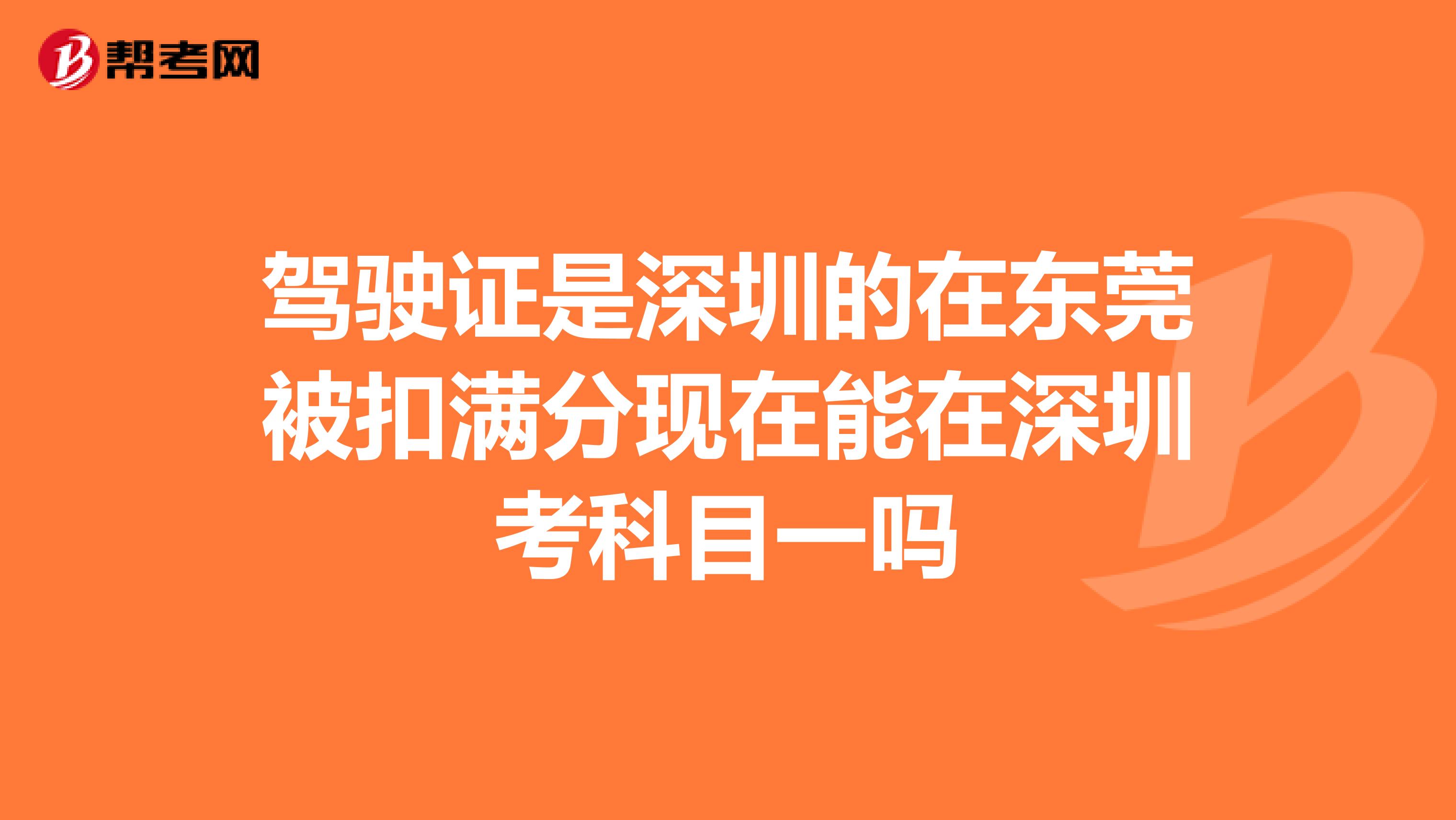 驾驶证是深圳的在东莞被扣满分现在能在深圳考科目一吗