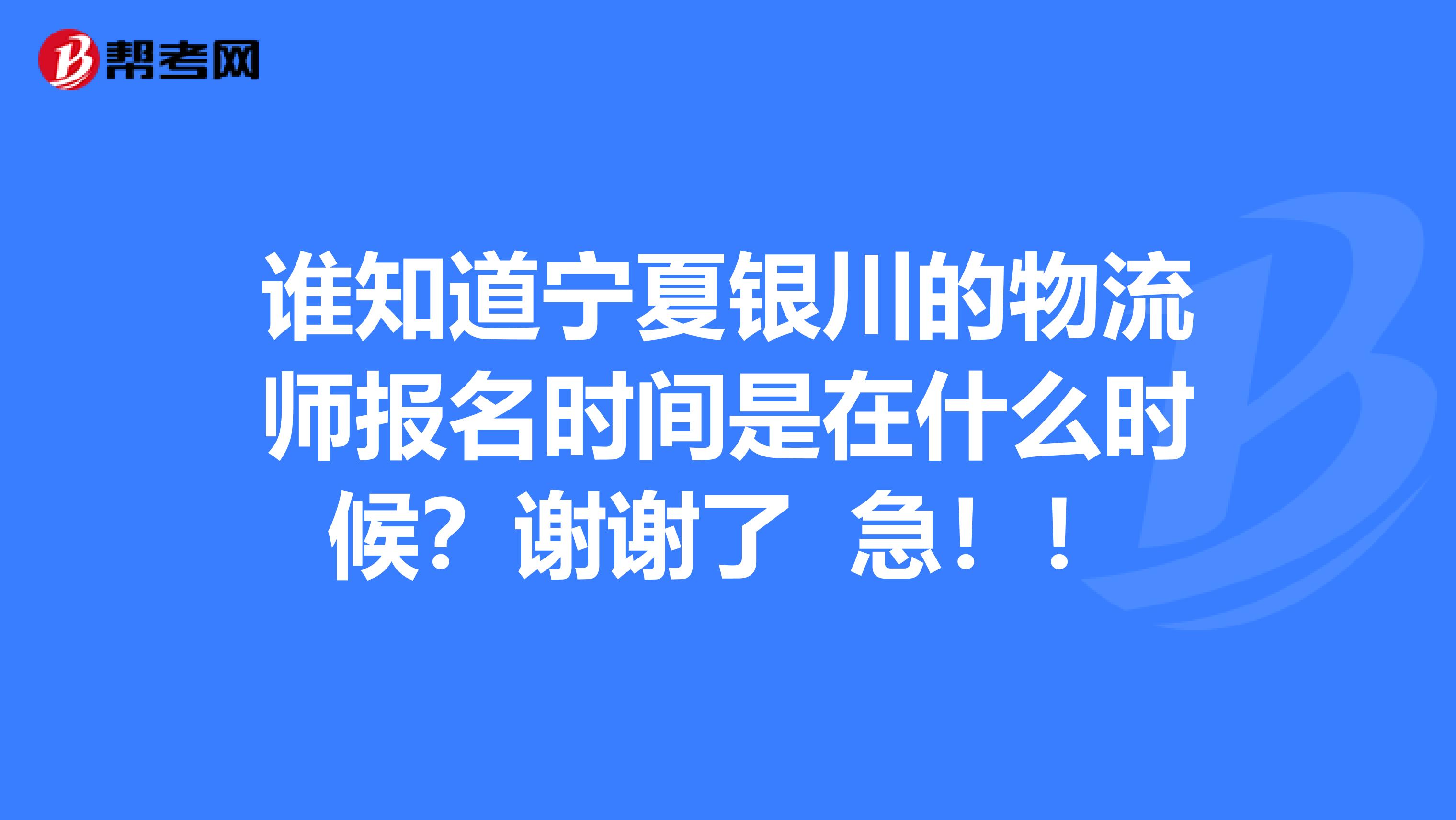 谁知道宁夏银川的物流师报名时间是在什么时候?谢谢了 急!!