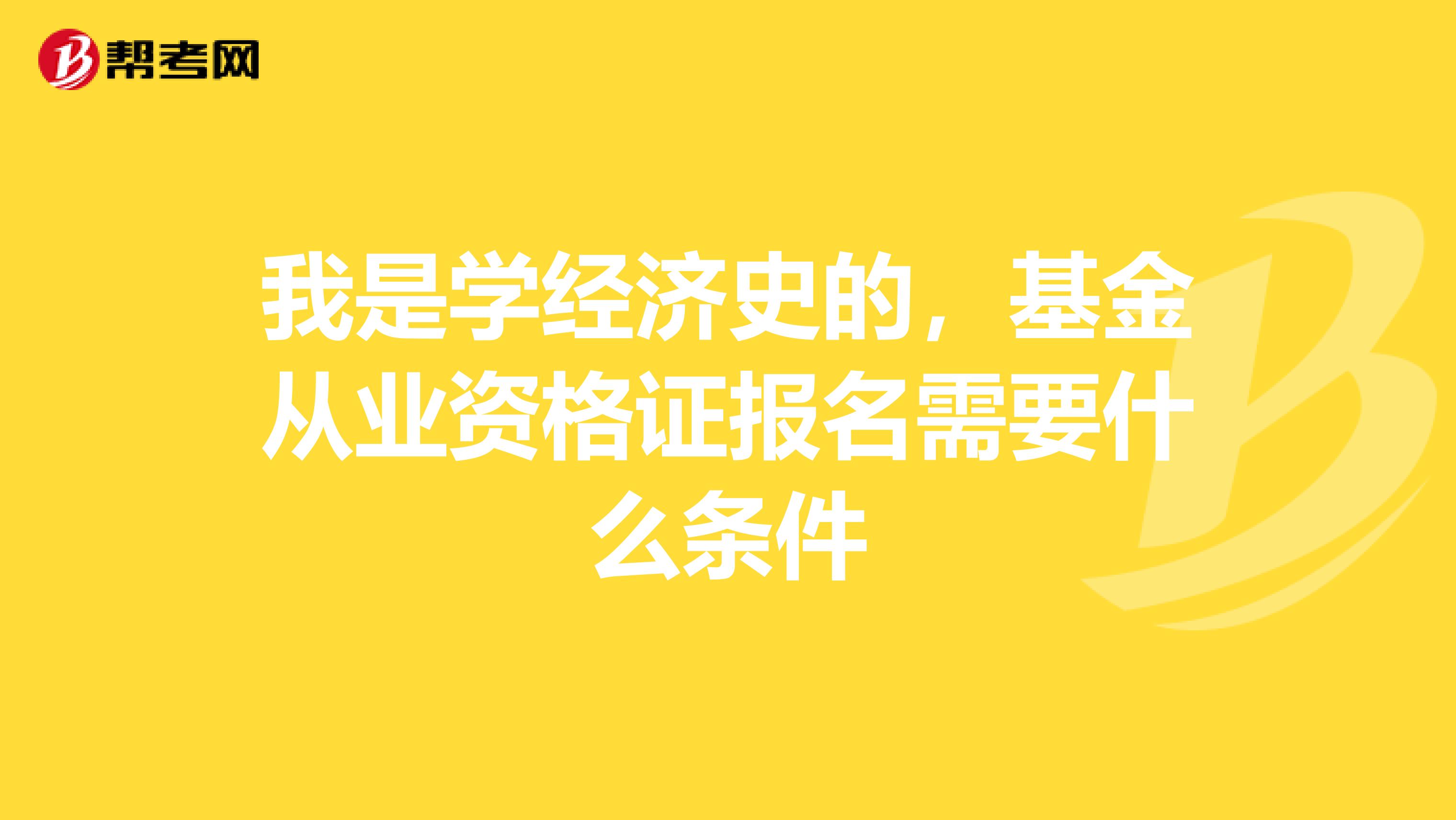 我是学经济史的，基金从业资格证报名需要什么条件