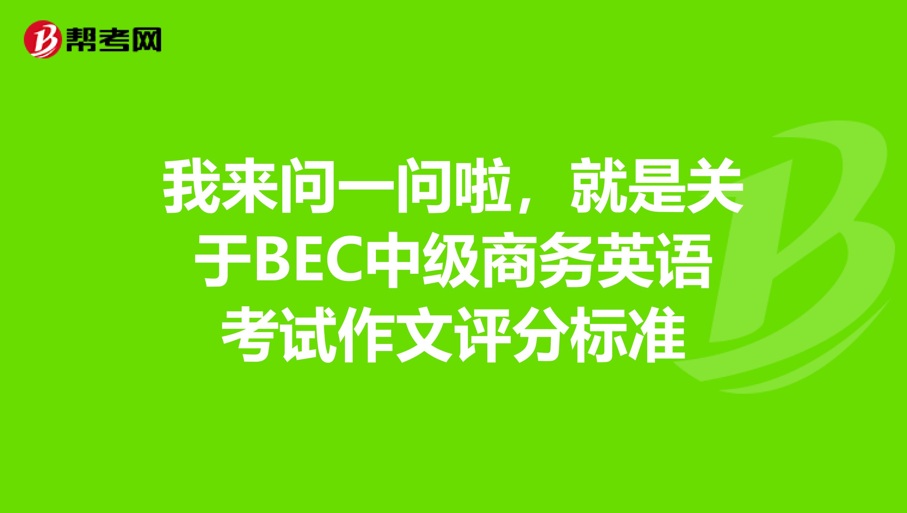 我来问一问啦,就是关于BEC中级商务英语考试作文评分标准