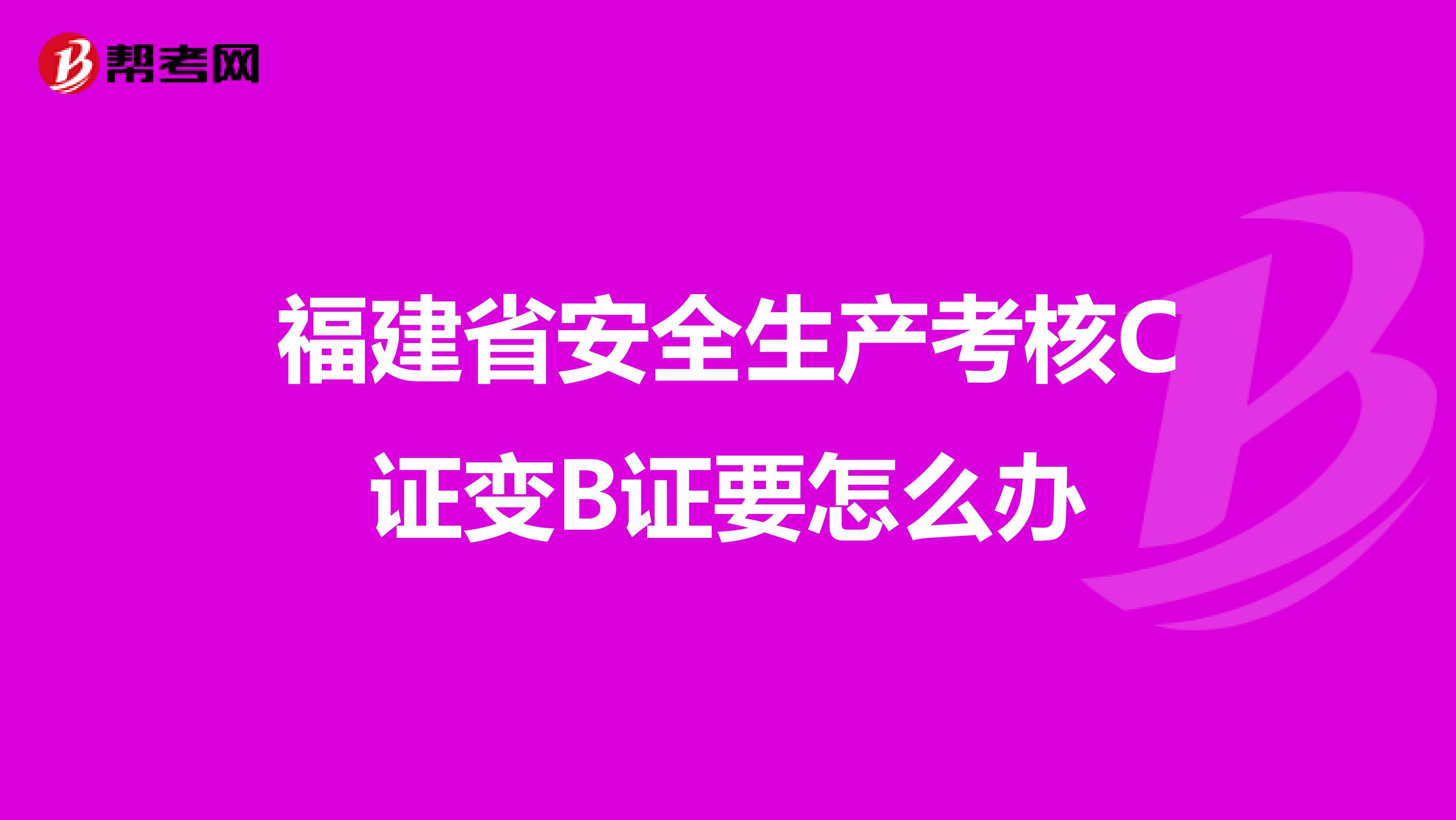 福建省安全生产考核C证变B证要怎么办