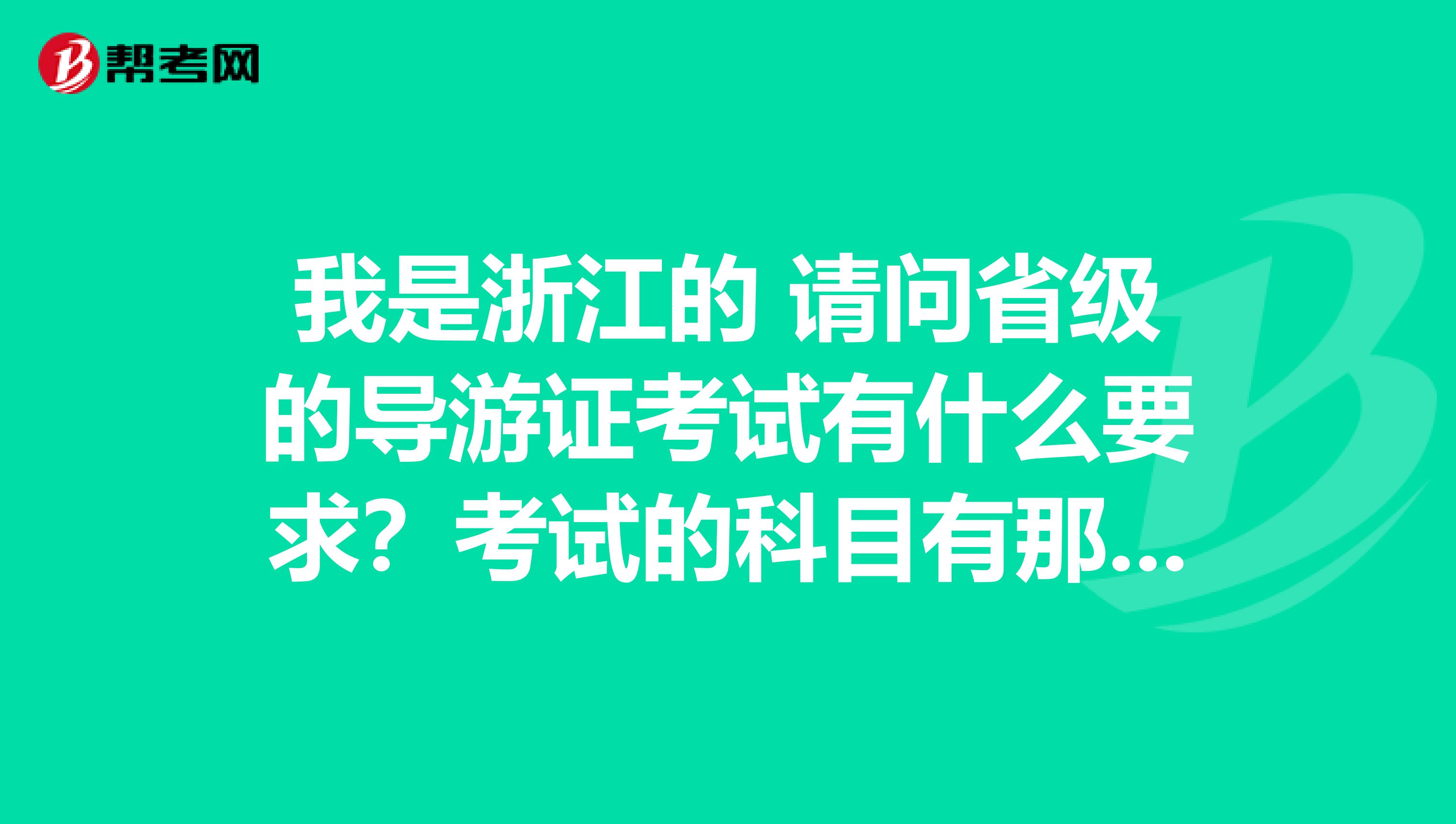 我是浙江的 请问省级的导游证考试有什么要求?考试的科目有那些?