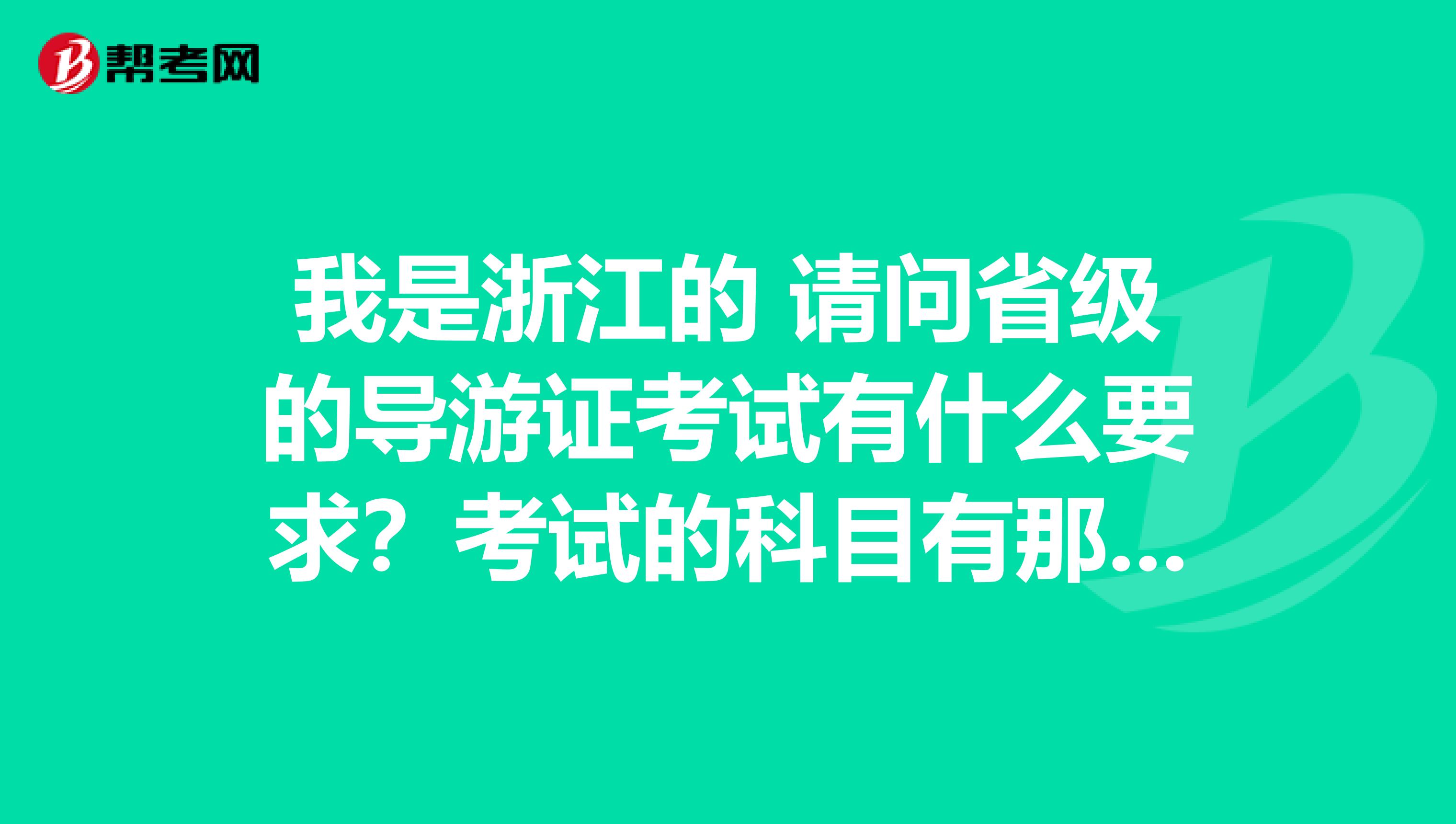 我是浙江的 请问省级的导游证考试有什么要求？考试的科目有那些？