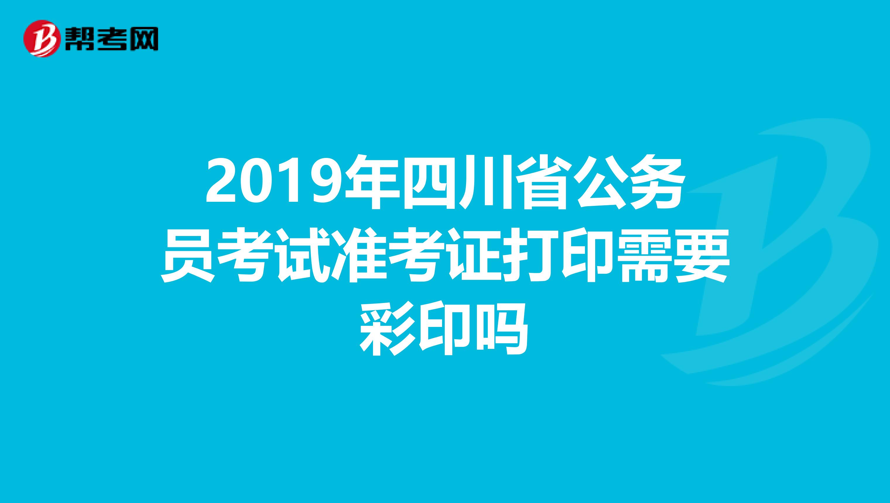 2019年四川省公务员考试准考证打印需要彩印吗