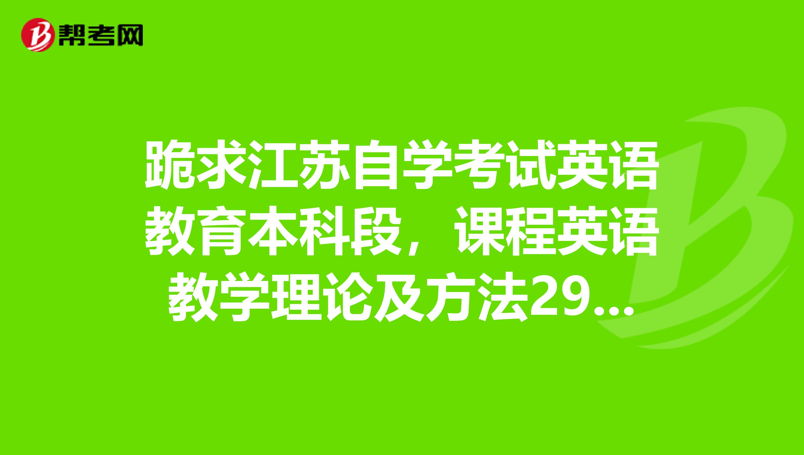 跪求江苏自学考试英语教育本科段，课程英语教学理论及方法29786的试卷HELP