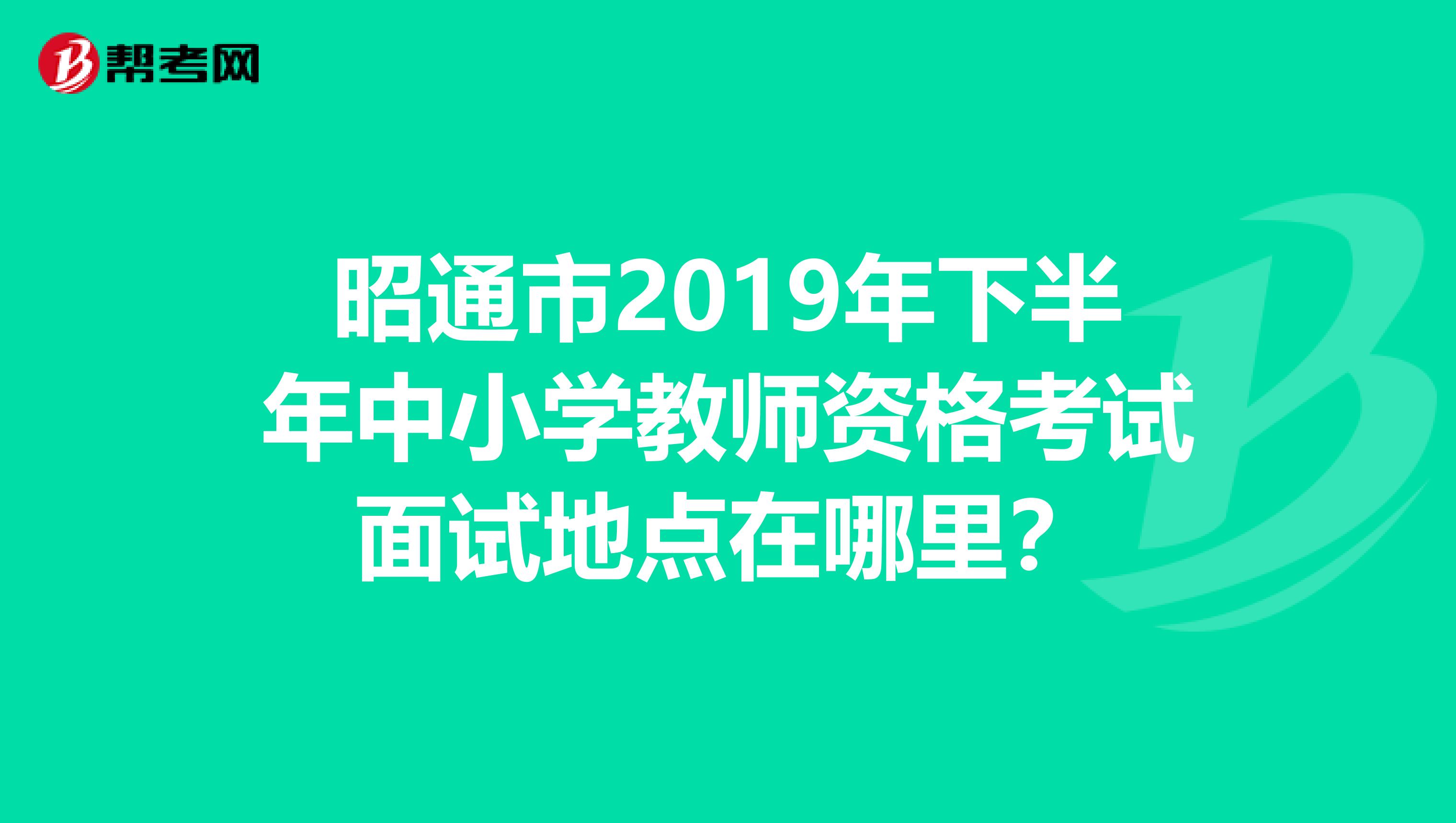 昭通市2019年下半年中小學(xué)教師資格考試面試地點(diǎn)在哪里？
