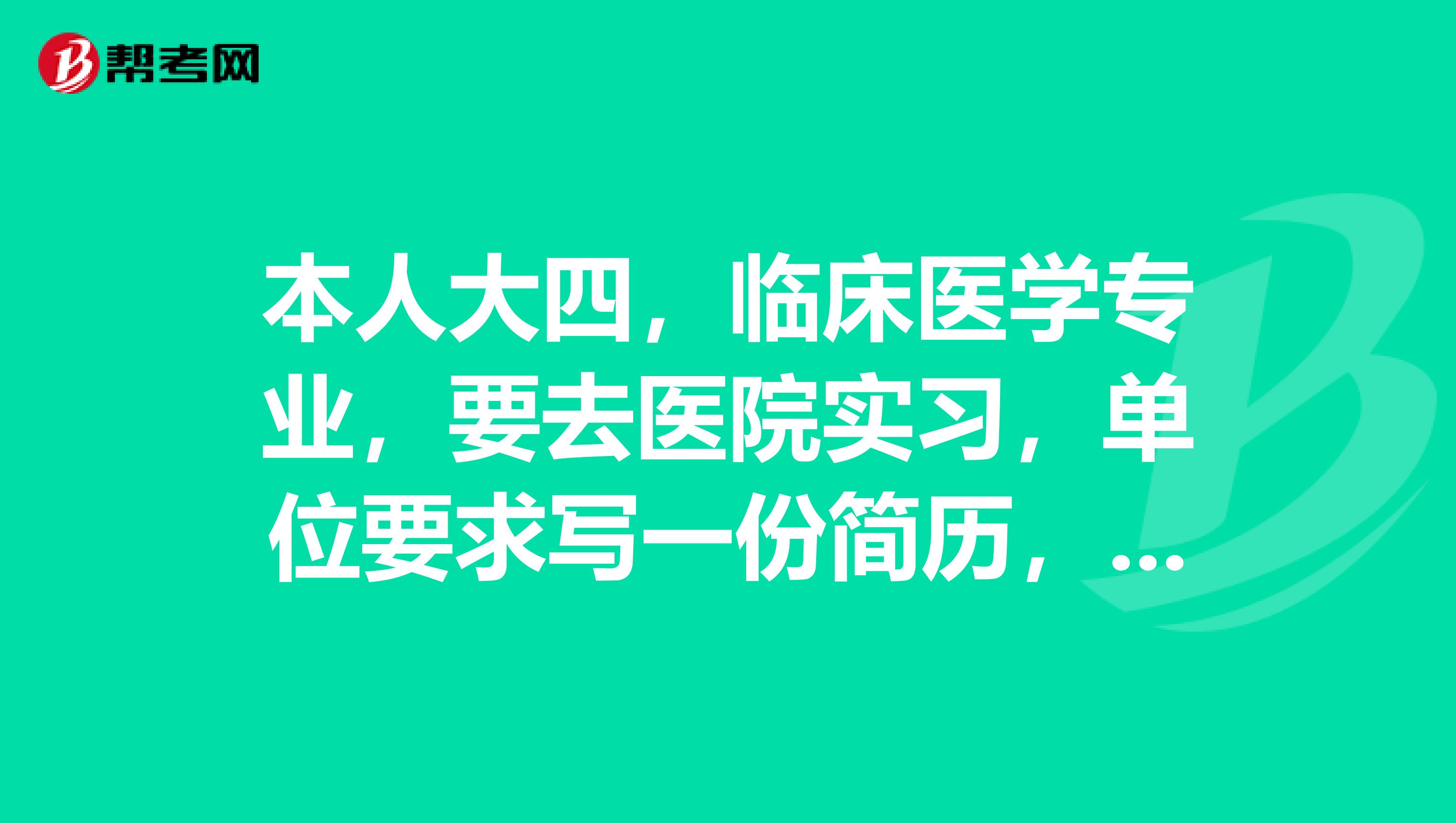 本人大四,临床医学专业,要去医院实习,单位要求写一份简历,,高手教教我怎么写简历