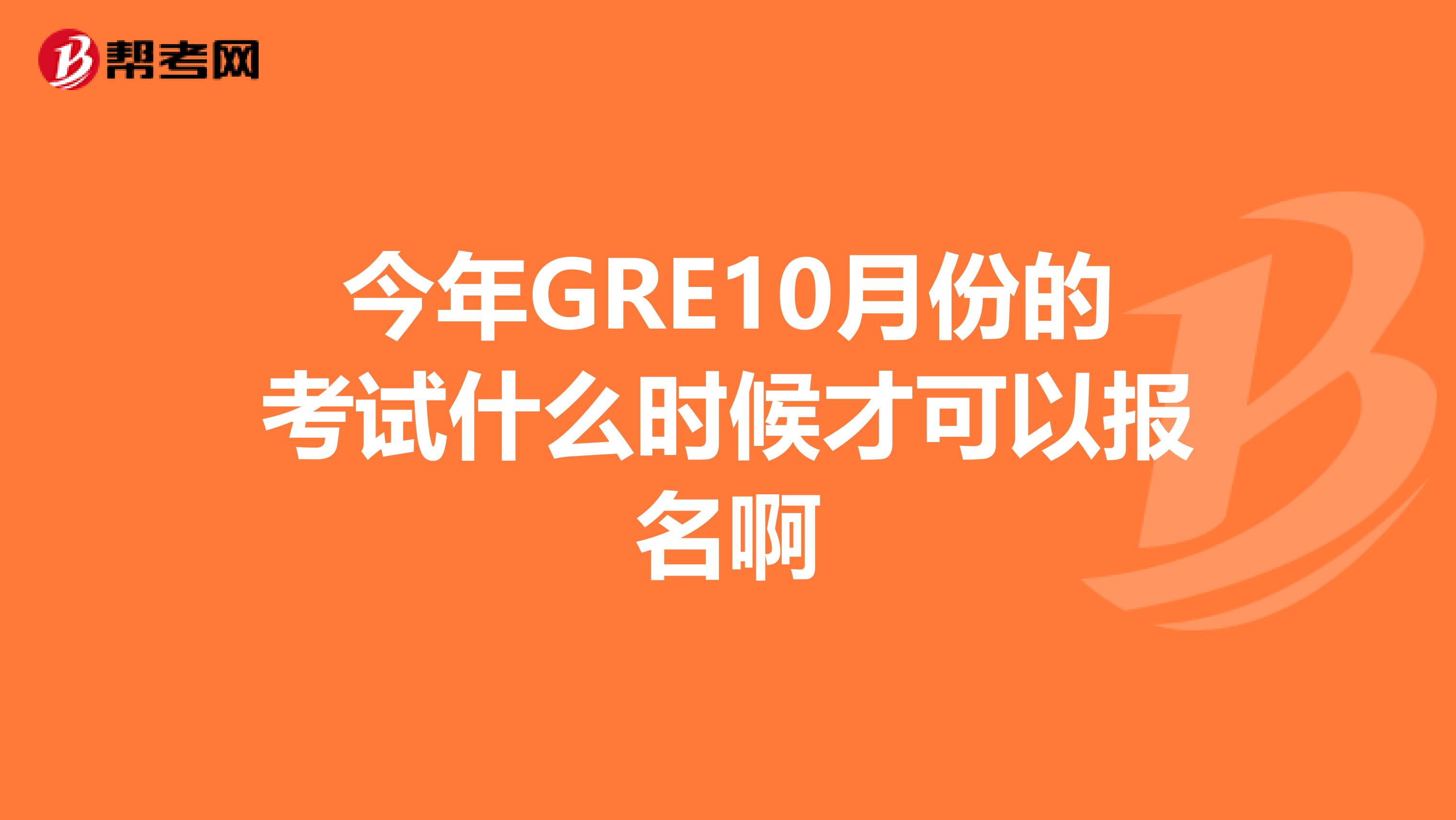 今年GRE10月份的考试什么时候才可以报名啊