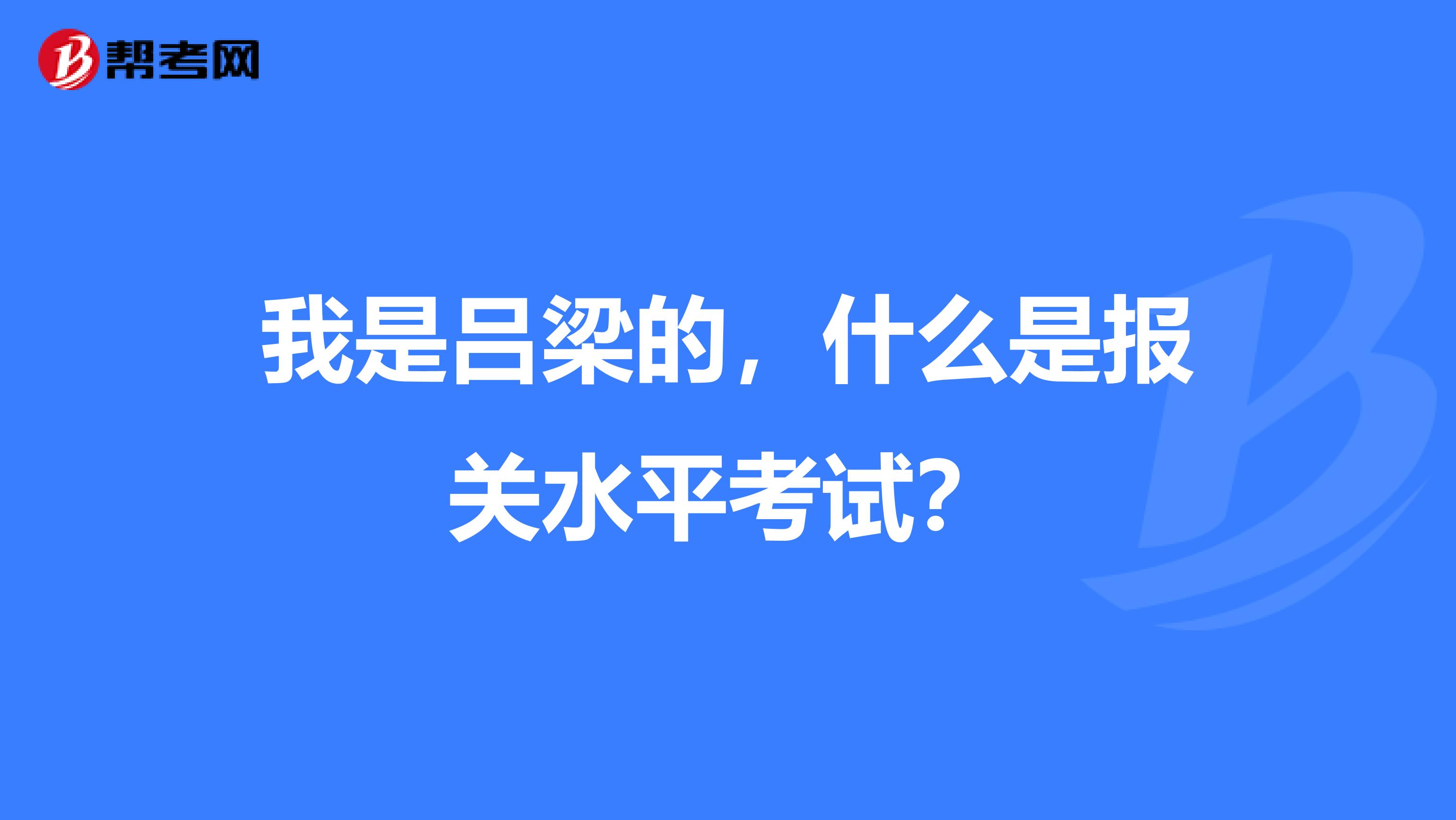 我是吕梁的，什么是报关水平考试？