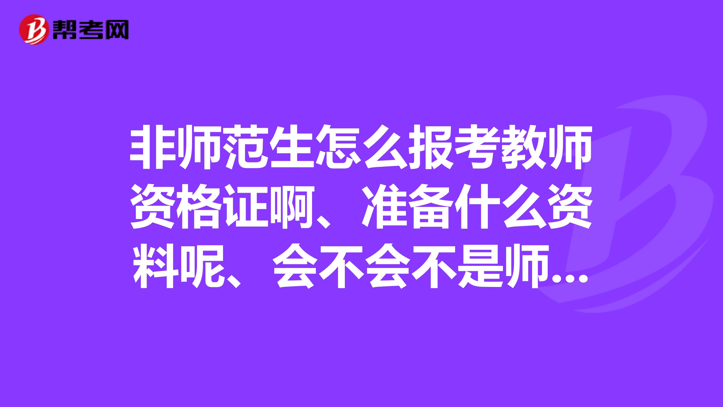 非师范生怎么报考教师资格证啊、准备什么资料呢、会不会不是师范生会麻烦一些