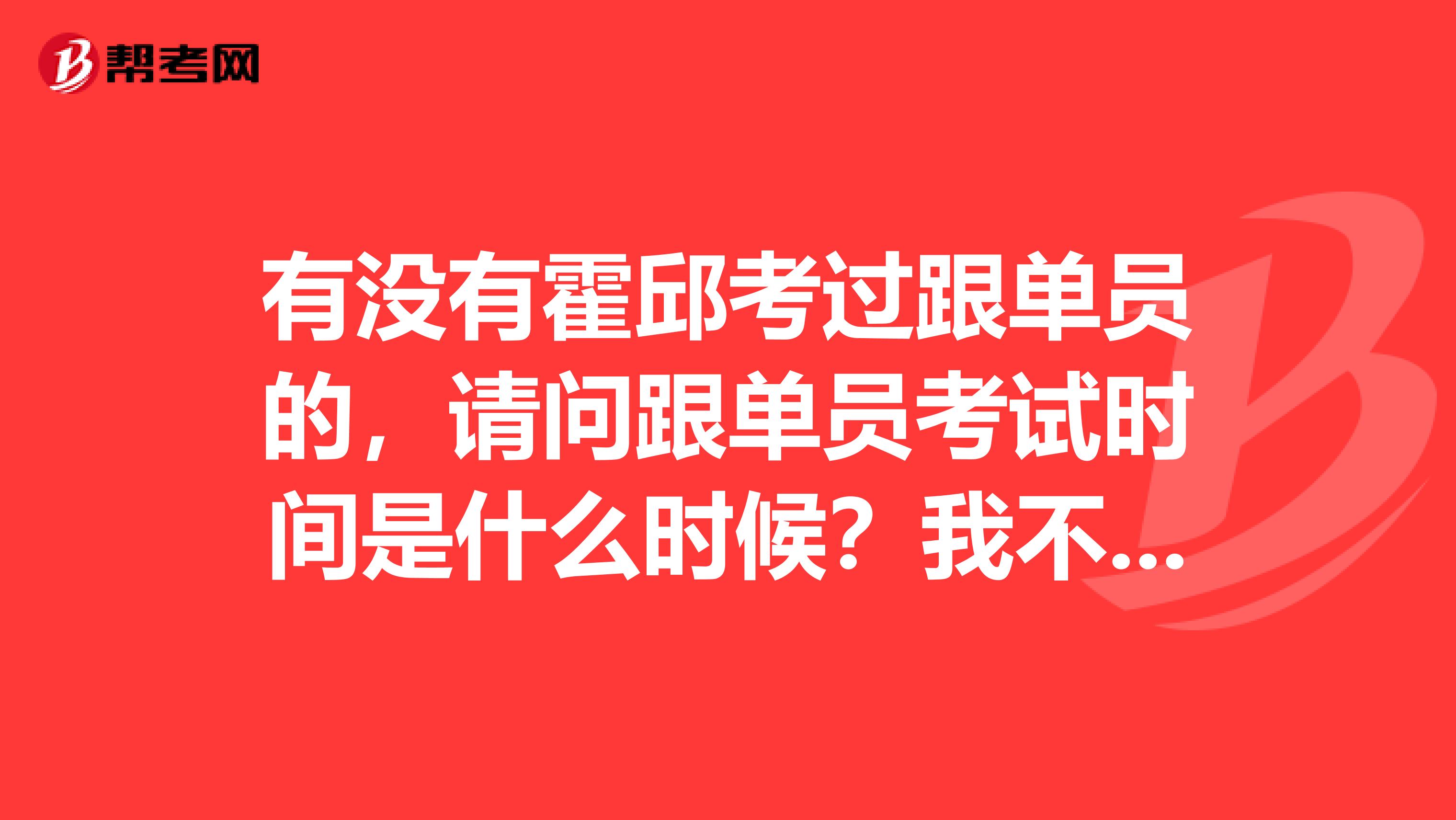 有没有霍邱考过跟单员的，请问跟单员考试时间是什么时候？我不是很了解。