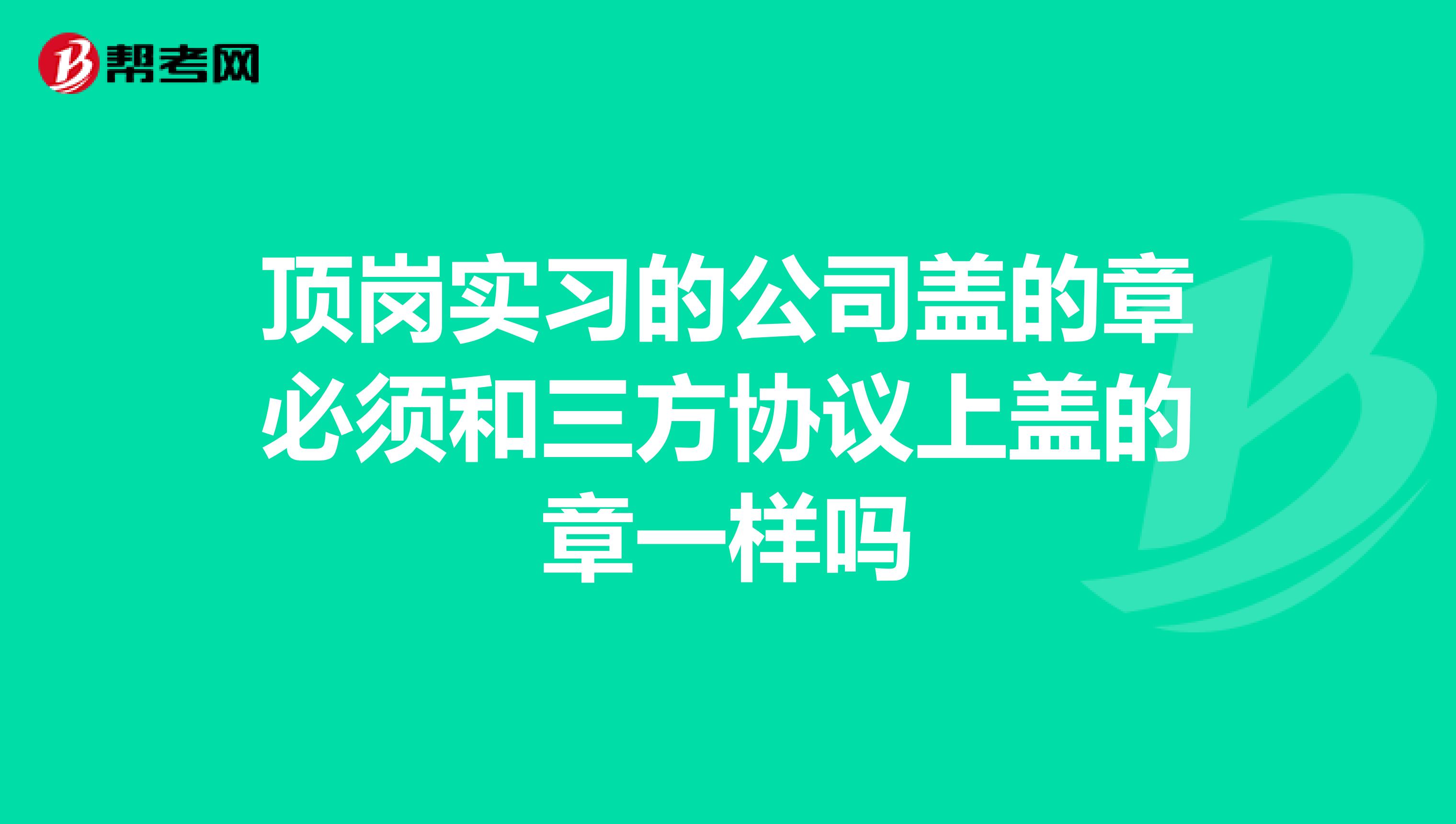 顶岗实习的公司盖的章必须和三方协议上盖的章一样吗