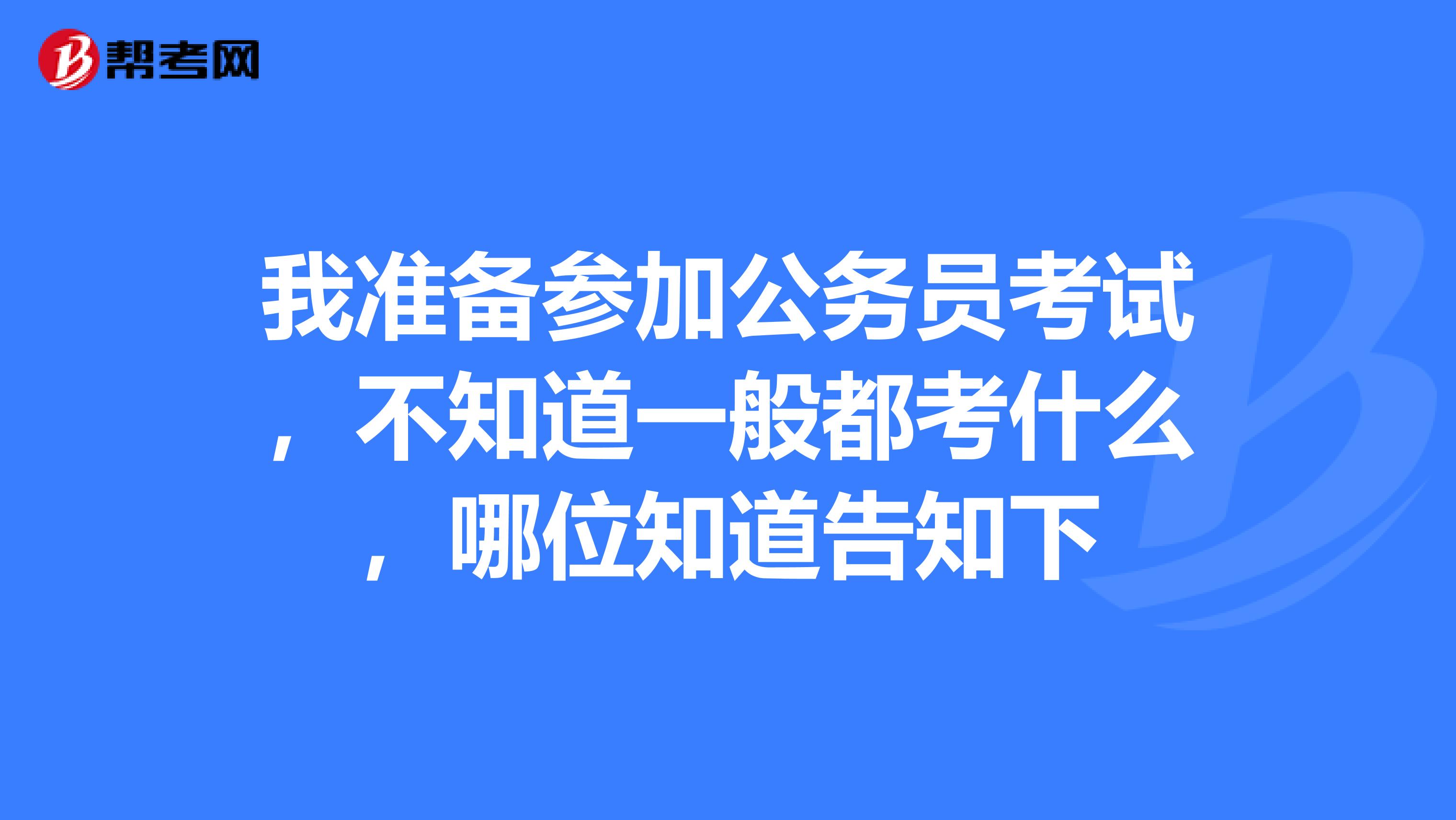 我准备参加公务员考试，不知道一般都考什么，哪位知道告知下