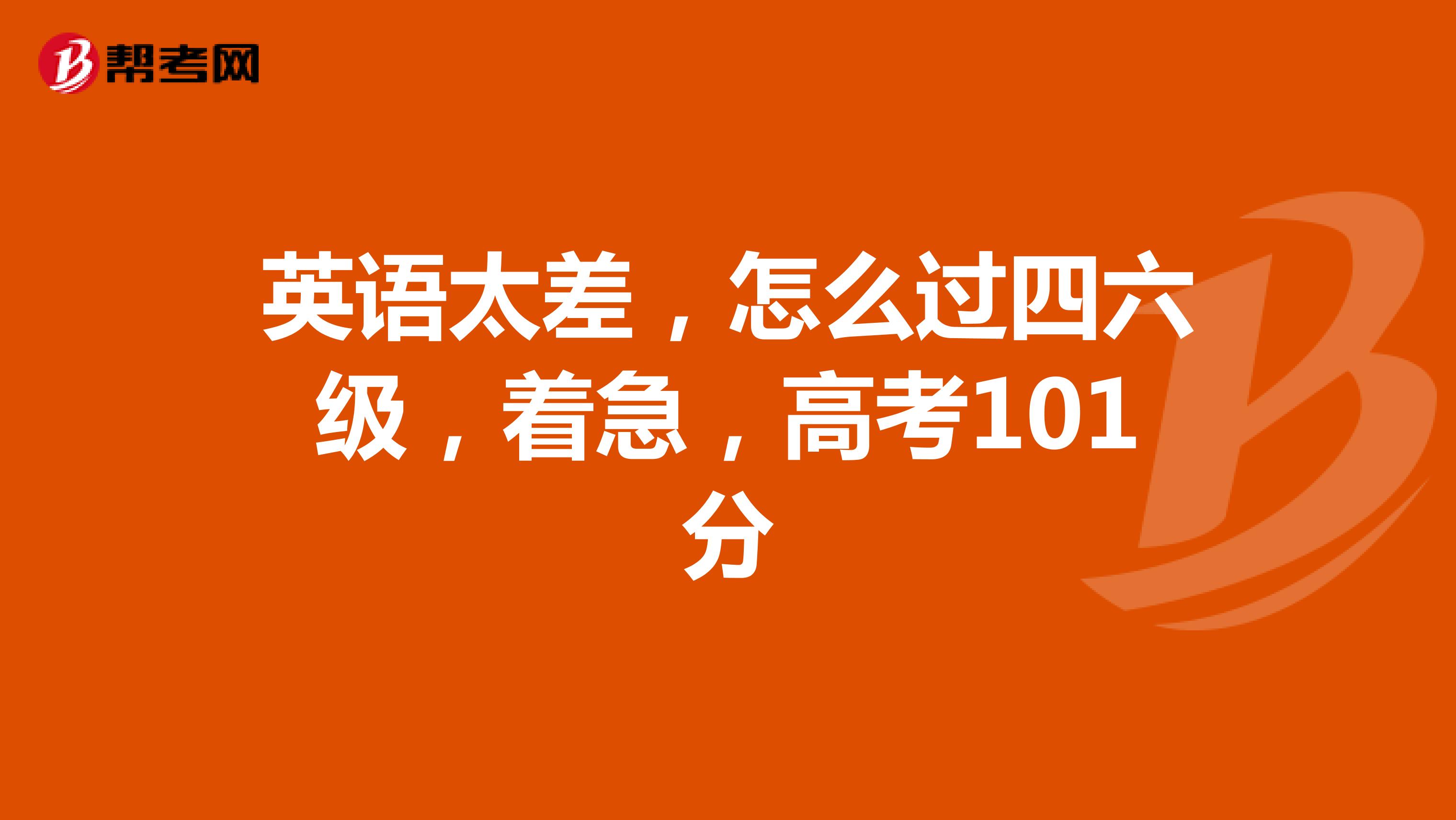 英语太差，怎么过四六级，着急，高考101分