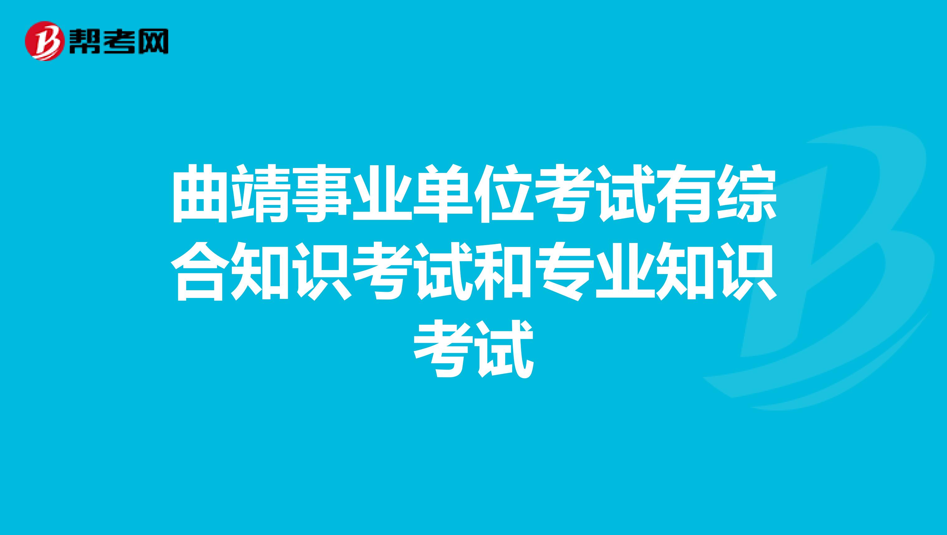 曲靖事业单位考试有综合知识考试和专业知识考试