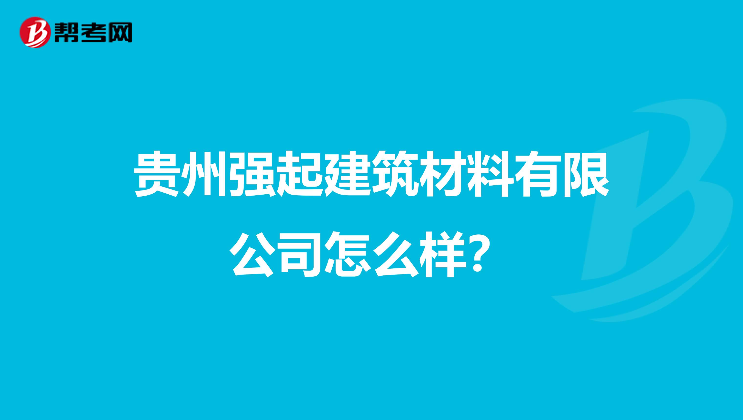 贵州强起建筑材料有限公司怎么样？