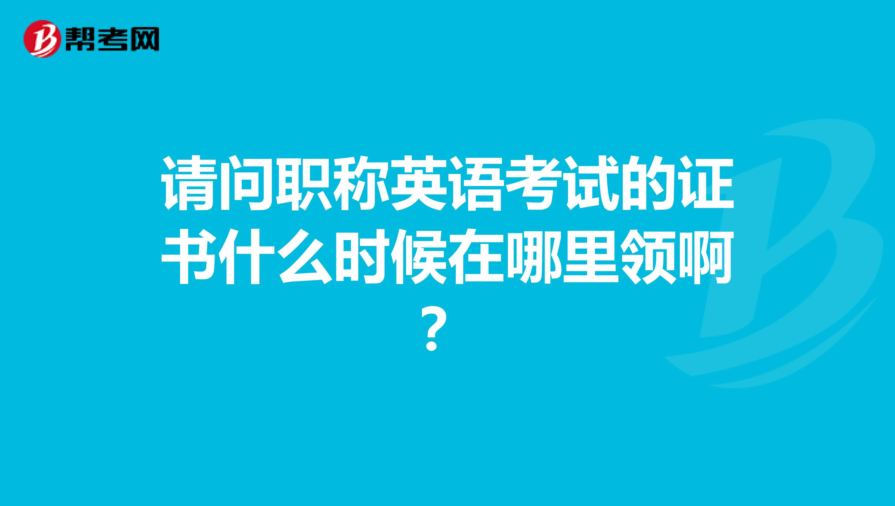 请问职称英语考试的证书什么时候在哪里领啊?