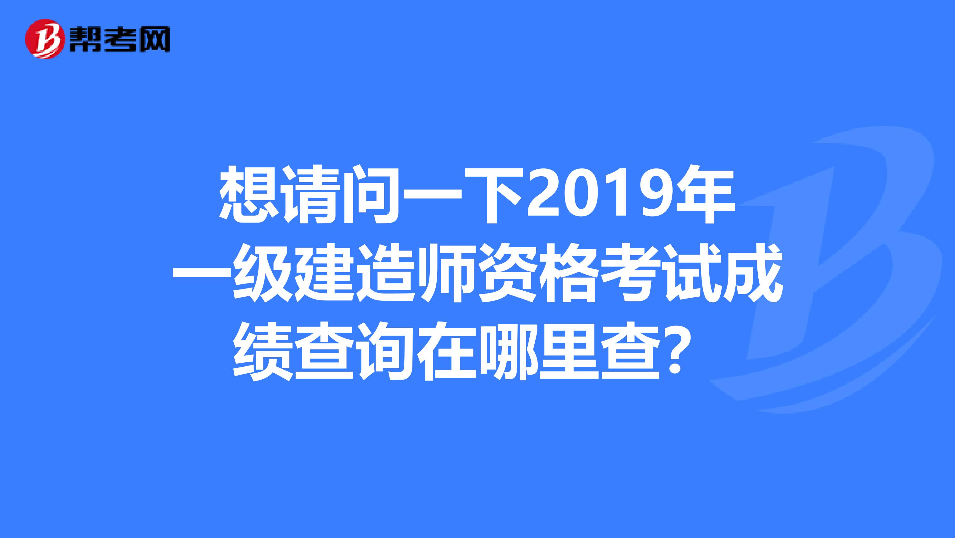 想请问一下2019年一级建造师资格考试成绩查询在哪里查？