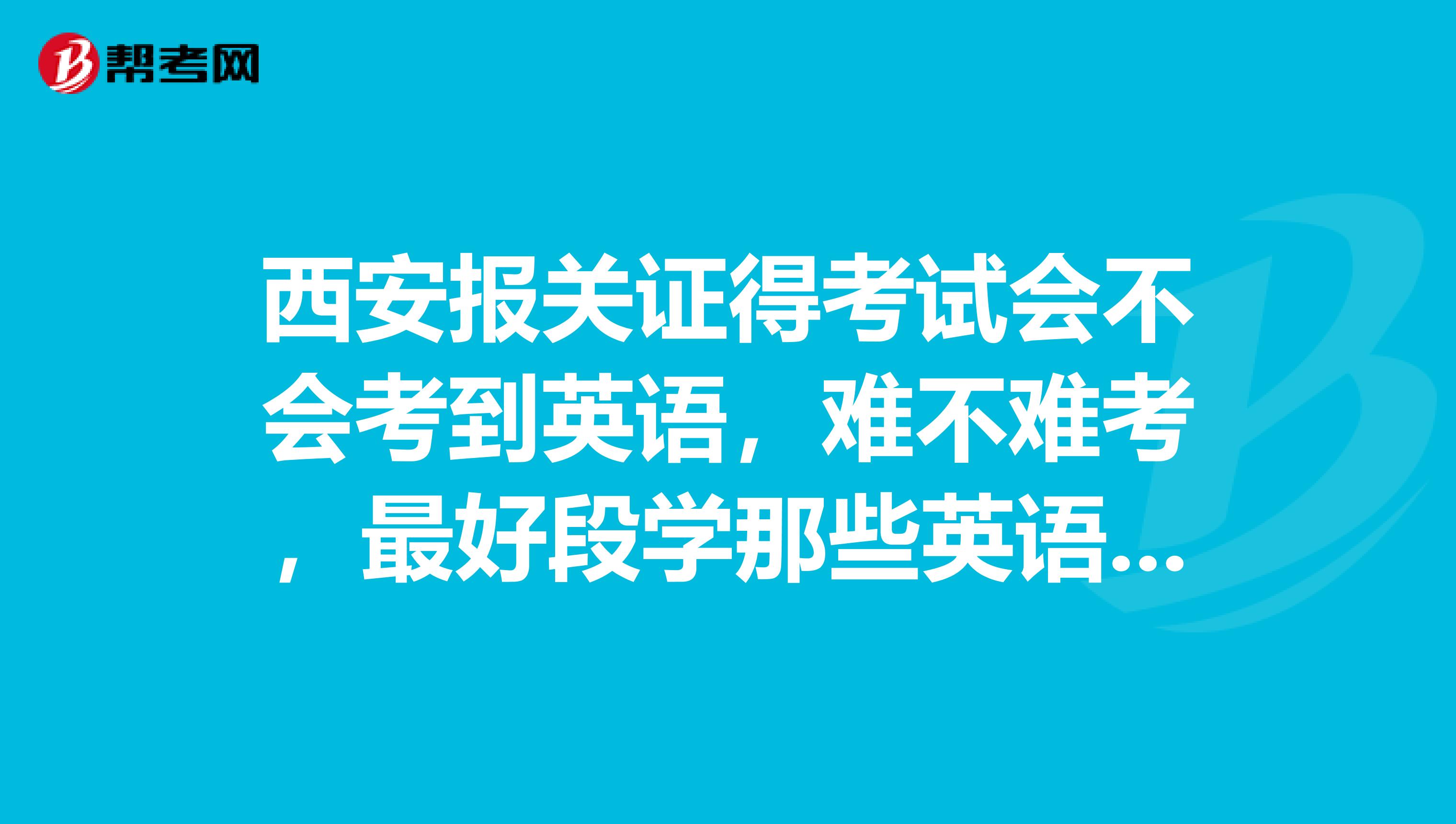 西安报关证得考试会不会考到英语,难不难考,最好段学那些英语呢?考试的报名有那些时段考试时间是什么时段?