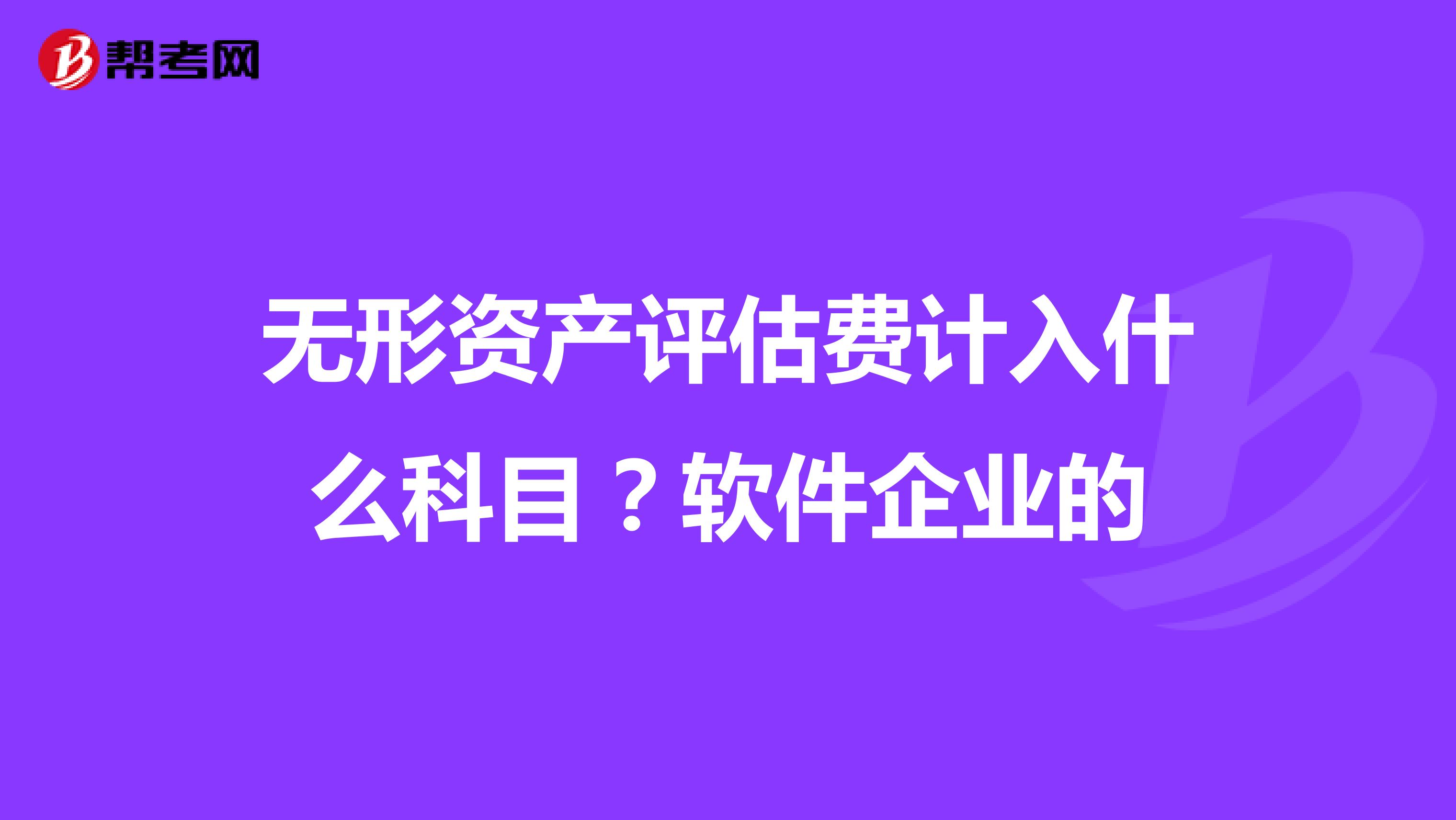 无形资产评估费计入什么科目？软件企业的