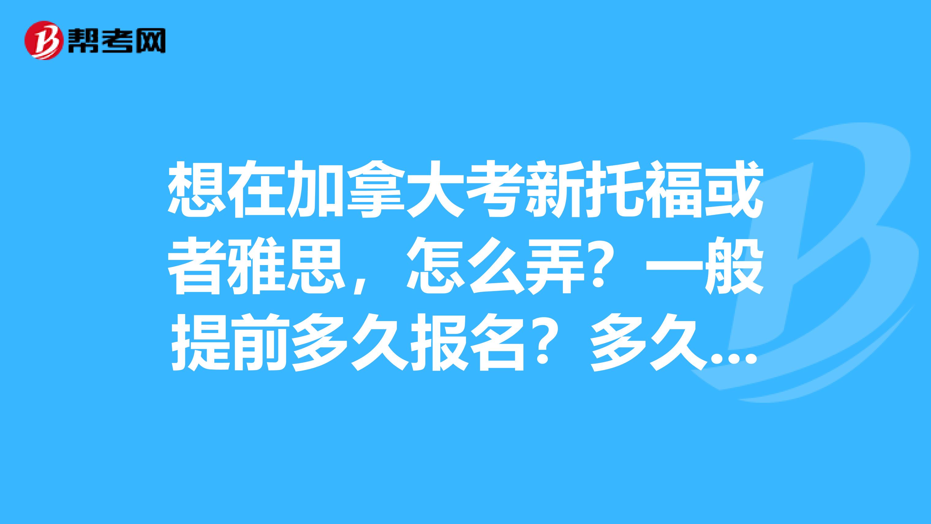 想在加拿大考新托福或者雅思,怎么弄?一般提前多久报名?多久出成绩?