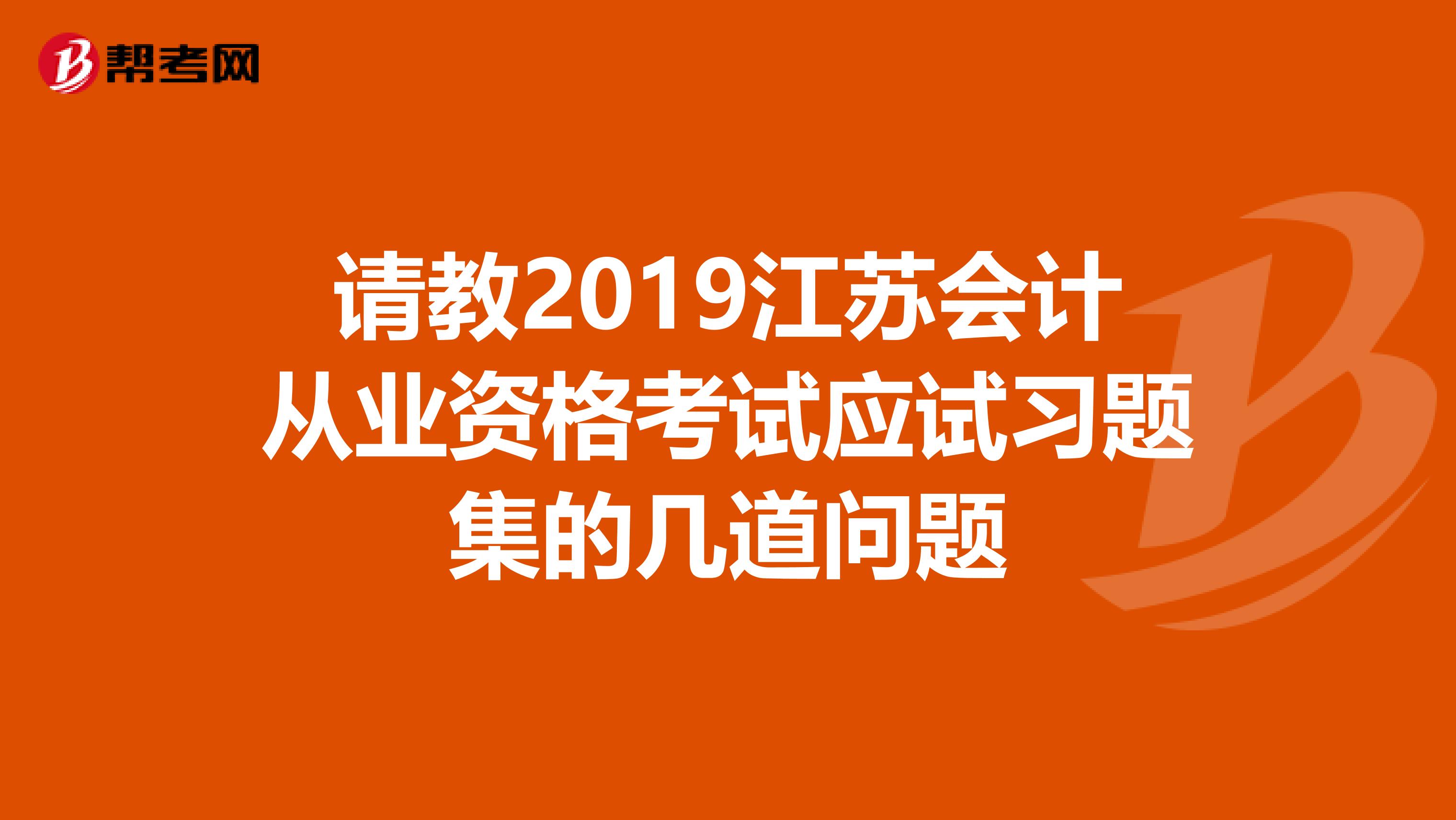 請教2019江蘇會計從業(yè)資格考試應(yīng)試習題集的幾道問題