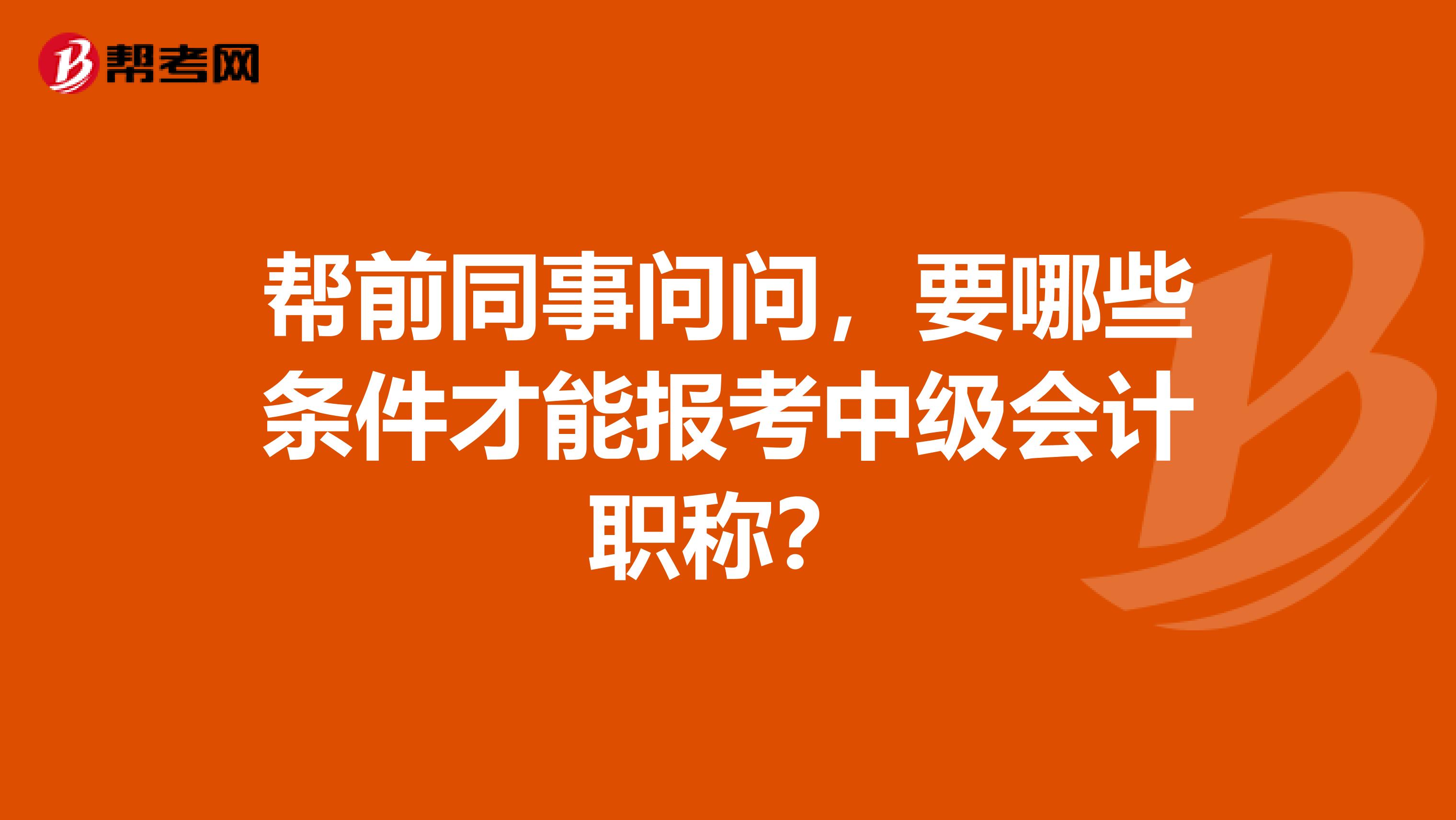 帮前同事问问,要哪些条件才能报考中级会计职称?
