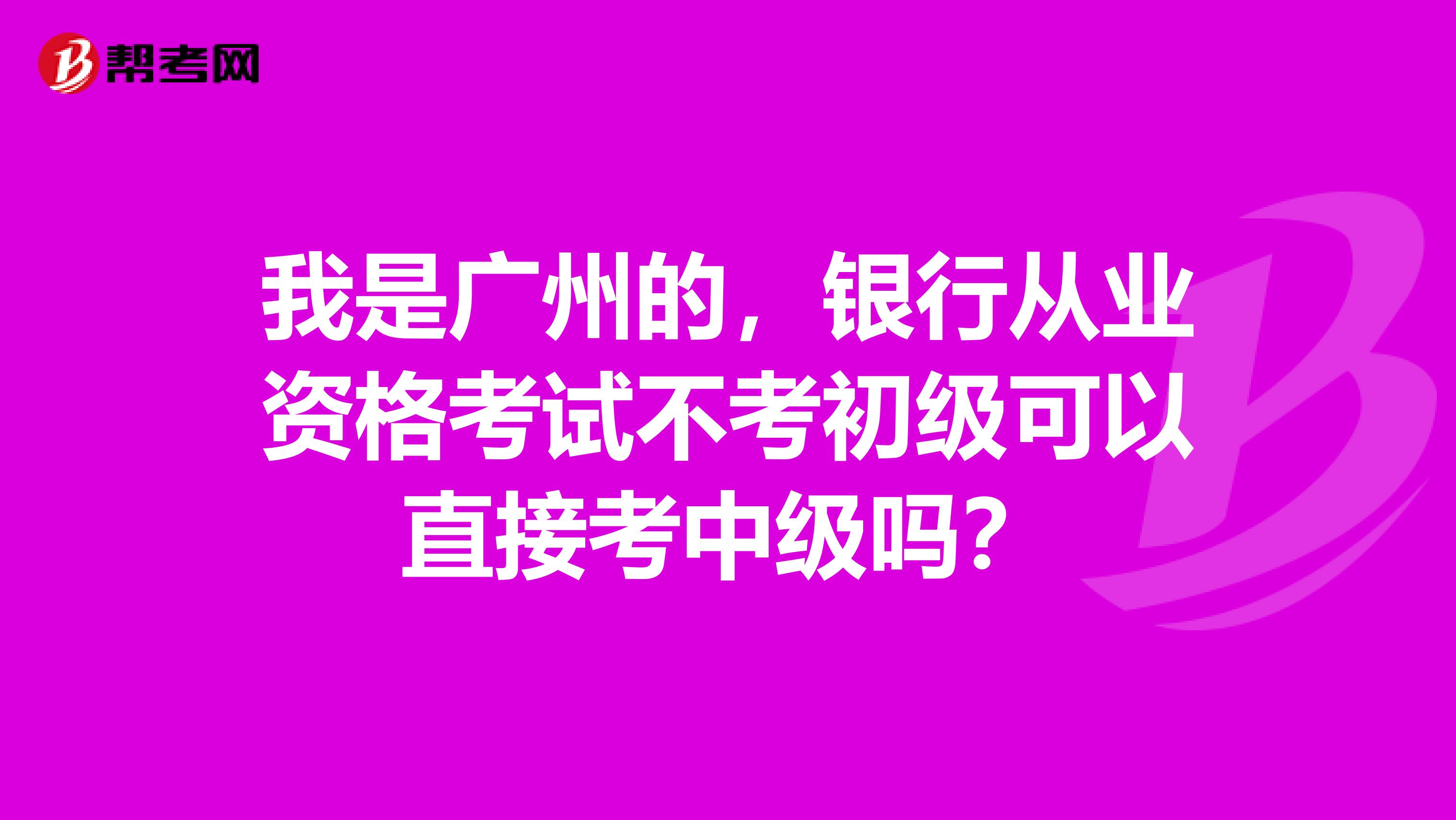 我是广州的,银行从业资格考试不考初级可以直接考中级吗?