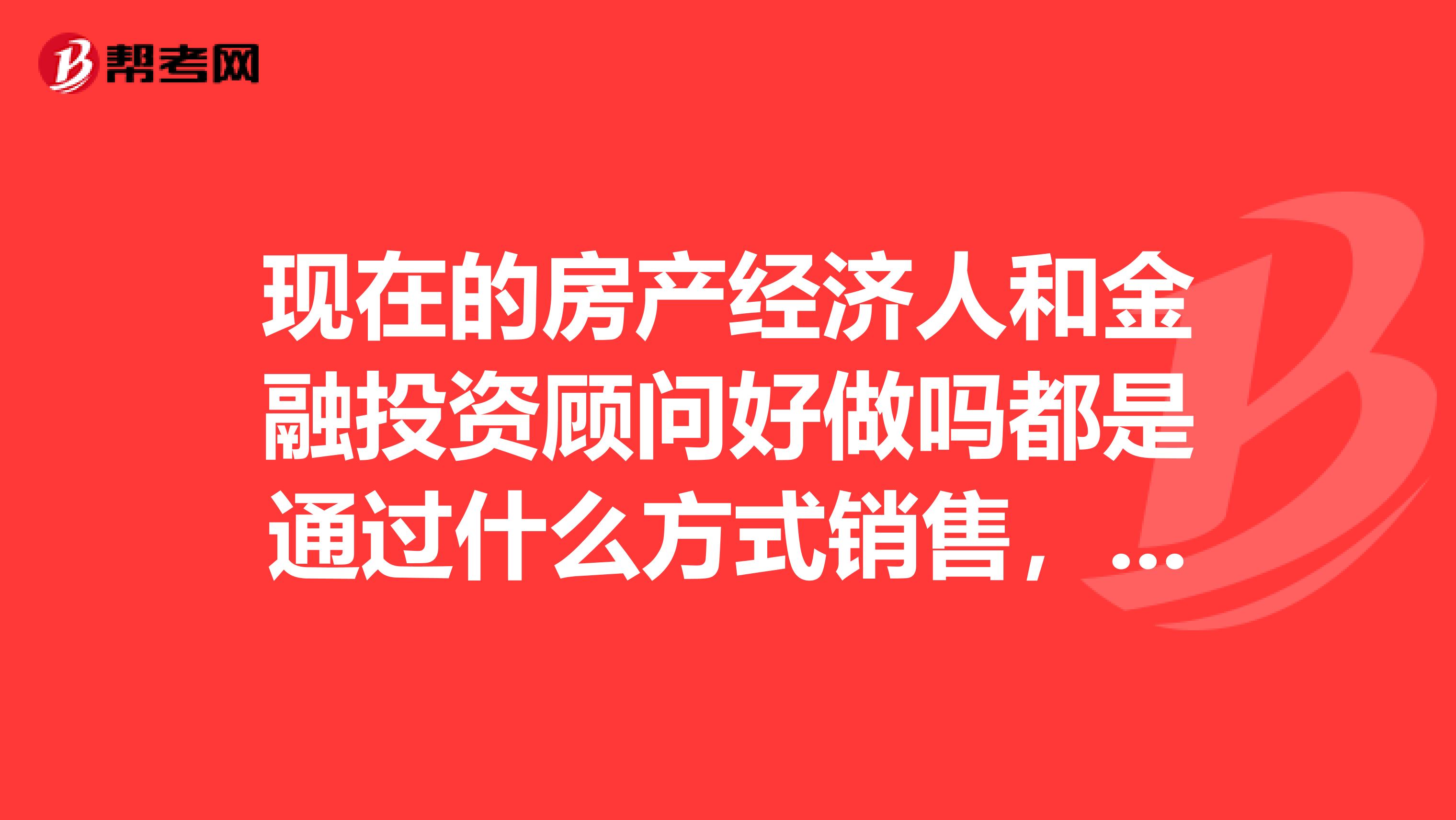 现在的房产经济人和金融投资顾问好做吗都是通过什么方式销售，做过的或者正在做的回答。