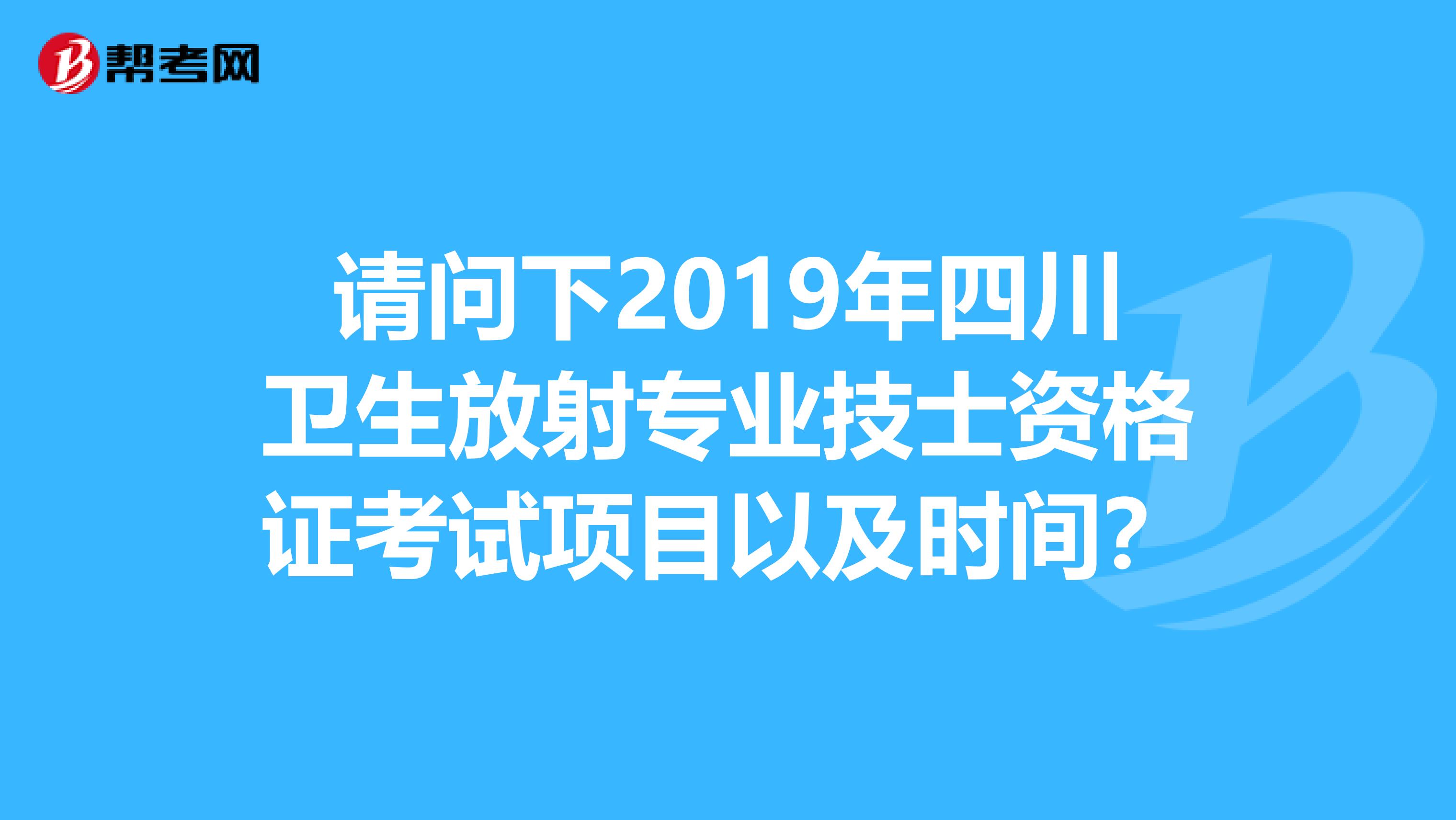请问下2019年四川卫生放射专业技士资格证考试项目以及时间？