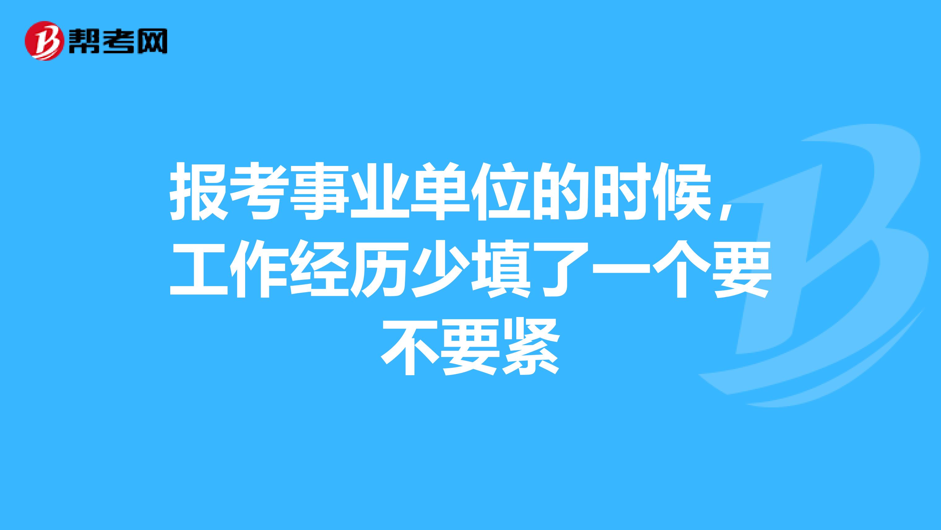 报考事业单位的时候,工作经历少填了一个要不要紧