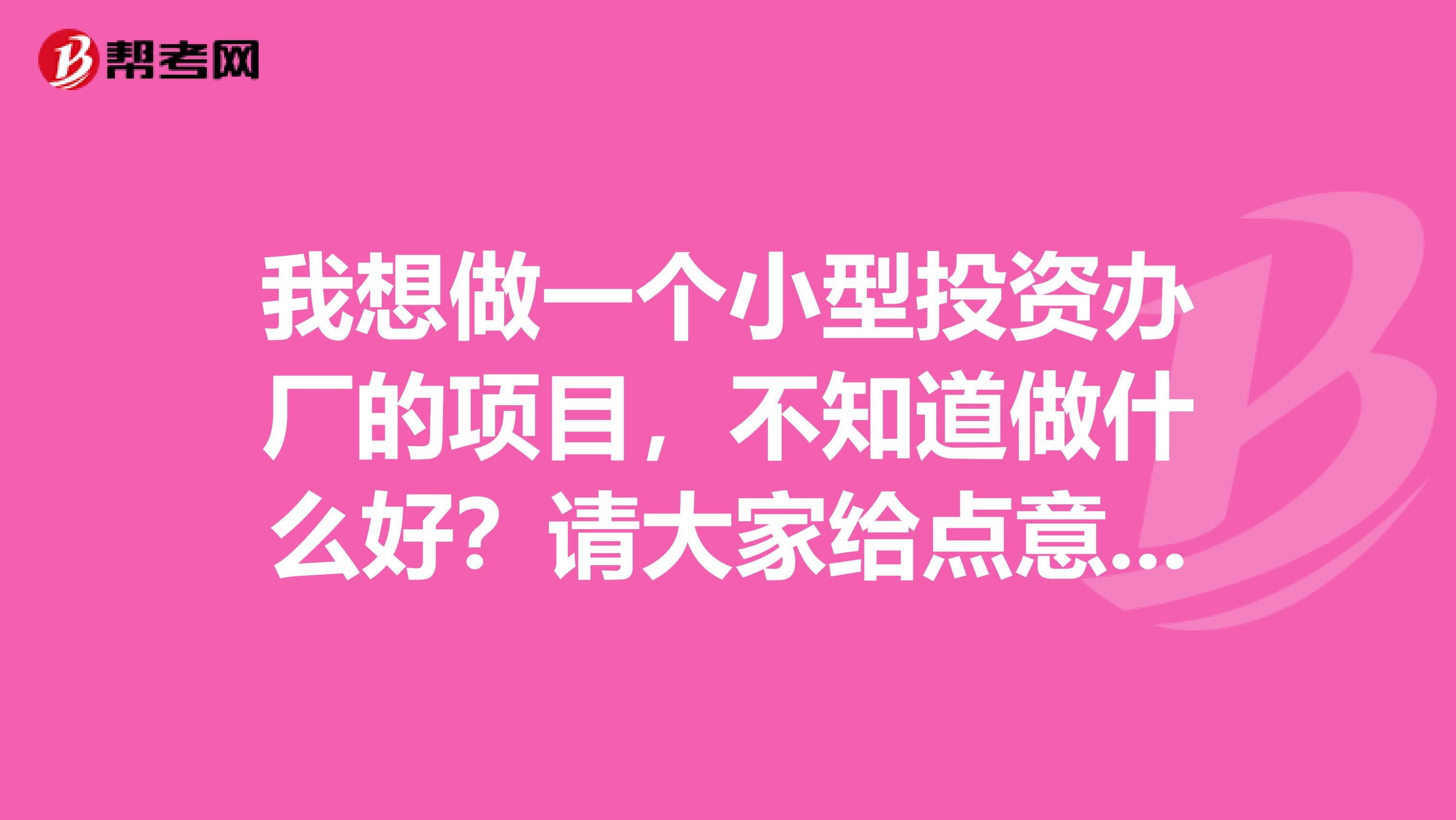 我想做一个小型投资办厂的项目,不知道做什么好?请大家给点意见,有什么好项目投资?急急急