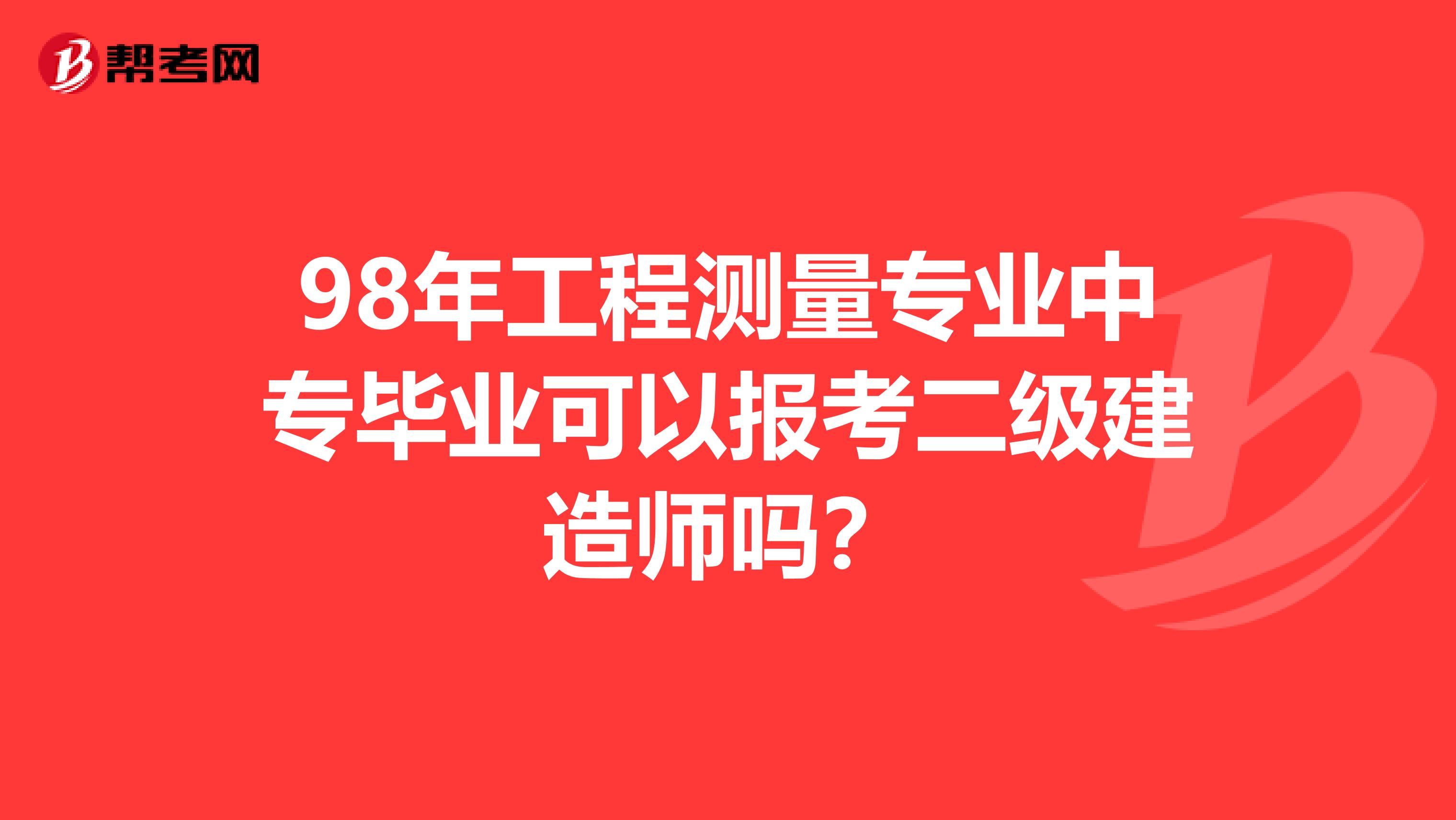 98年工程测量专业中专毕业可以报考二级建造师吗?